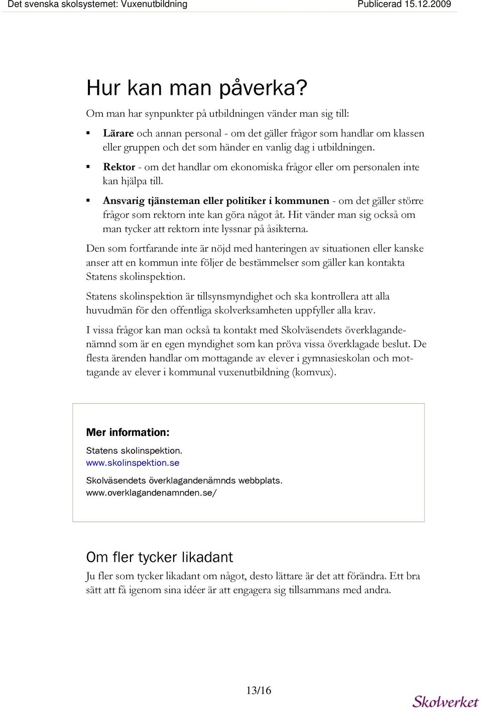 Rektor - om det handlar om ekonomiska frågor eller om personalen inte kan hjälpa till. Ansvarig tjänsteman eller politiker i kommunen - om det gäller större frågor som rektorn inte kan göra något åt.