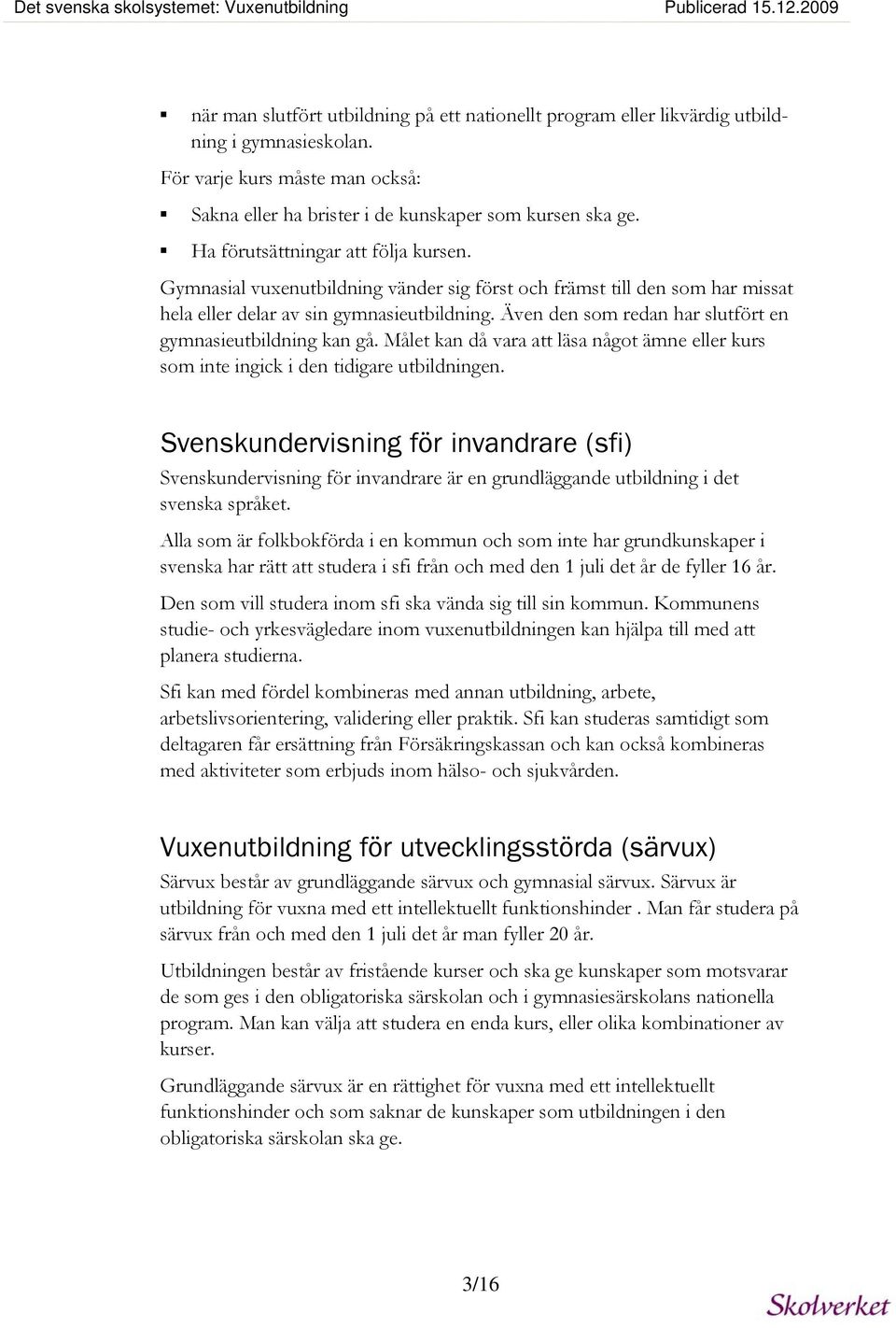 Gymnasial vuxenutbildning vänder sig först och främst till den som har missat hela eller delar av sin gymnasieutbildning. Även den som redan har slutfört en gymnasieutbildning kan gå.