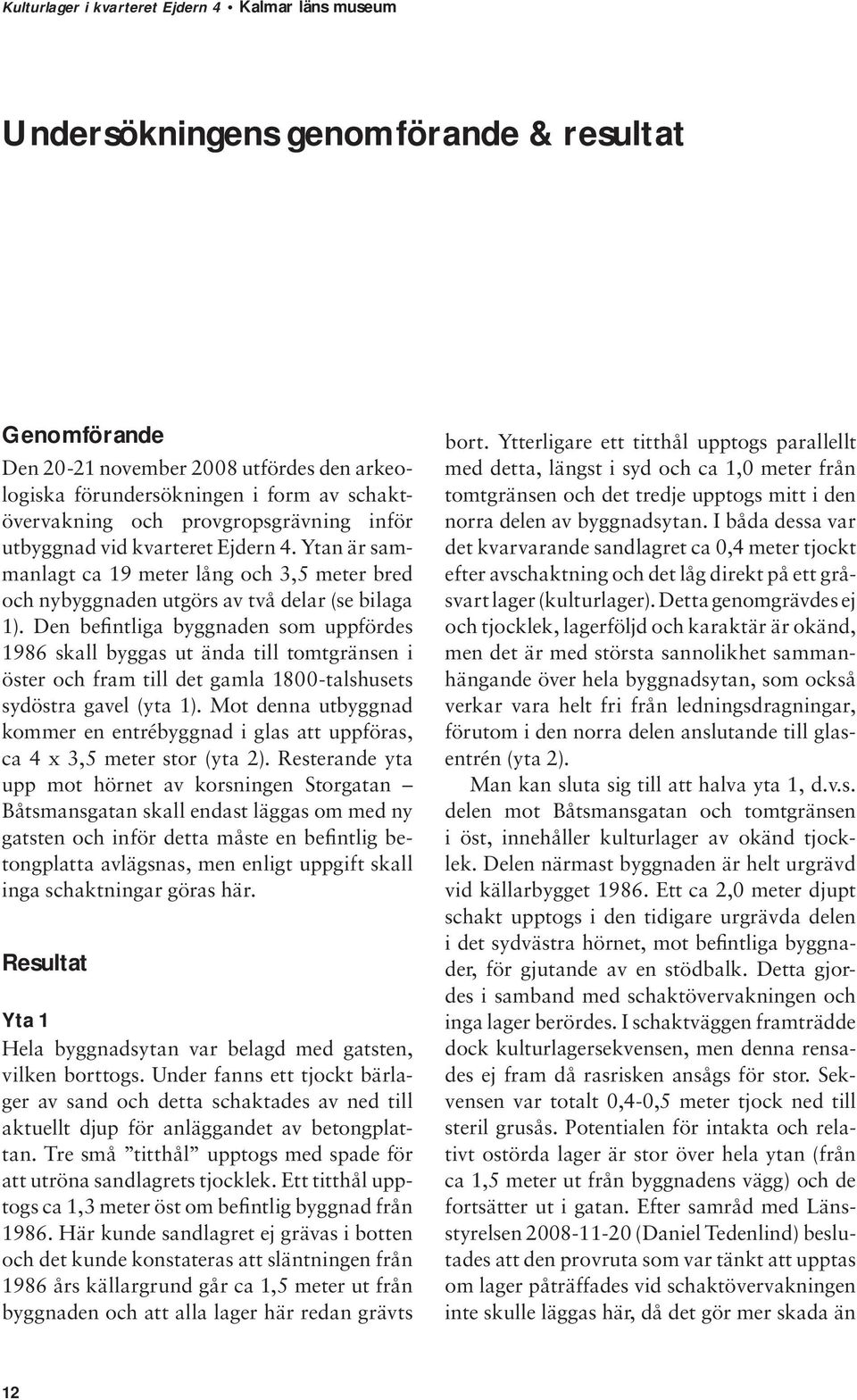 Den befintliga byggnaden som uppfördes 1986 skall byggas ut ända till tomtgränsen i öster och fram till det gamla 1800-talshusets sydöstra gavel (yta 1).