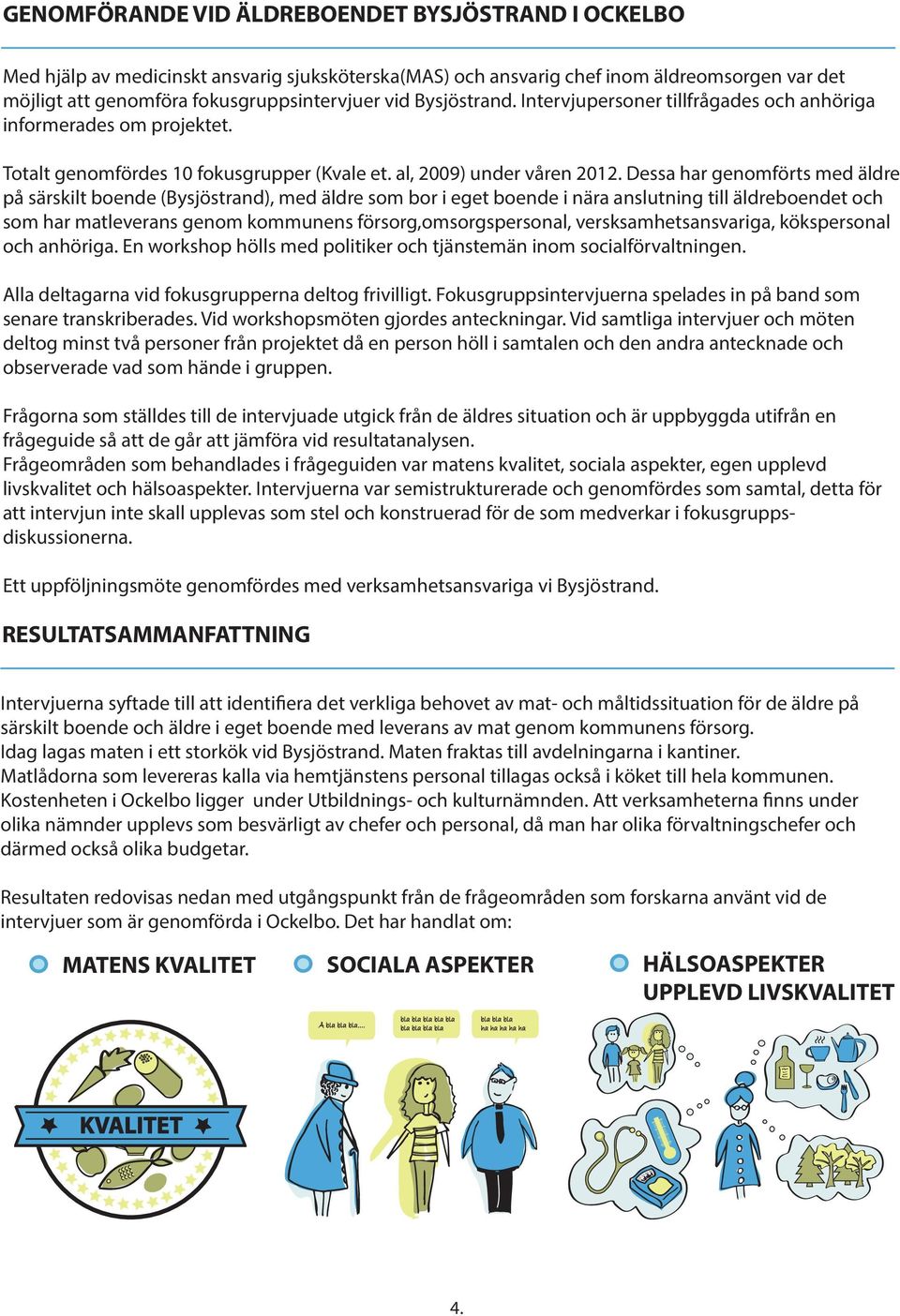 Dessa har genomförts med äldre på särskilt boende (Bysjöstrand), med äldre som bor i eget boende i nära anslutning till äldreboendet och som har matleverans genom kommunens försorg,omsorgspersonal,