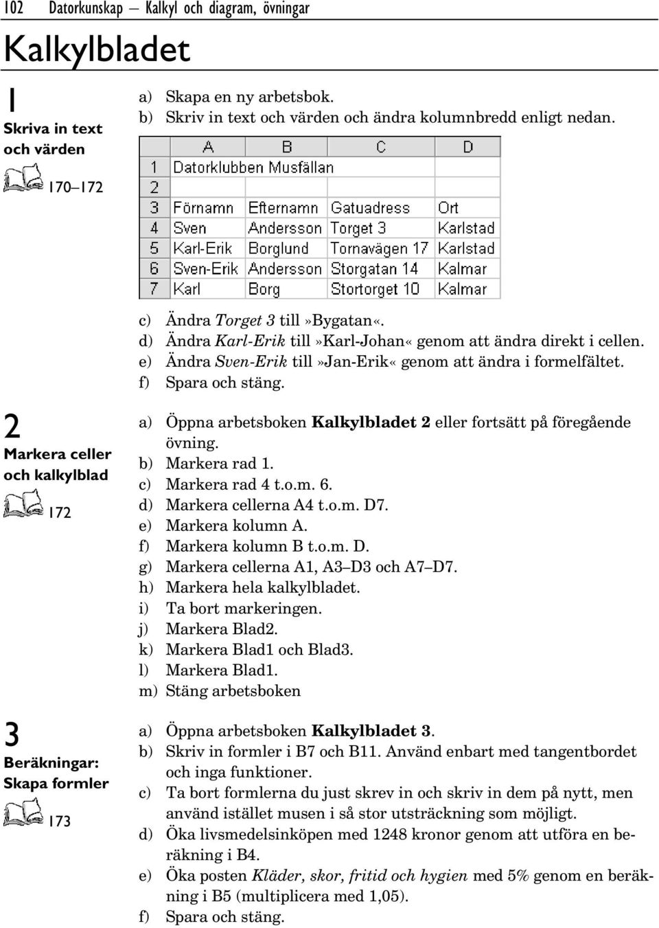 2 Markera celler och kalkylblad 172 3 Beräkningar: Skapa formler 173 a) Öppna arbetsboken Kalkylbladet 2 eller fortsätt på föregående övning. b) Markera rad 1. c) Markera rad 4 t.o.m. 6.