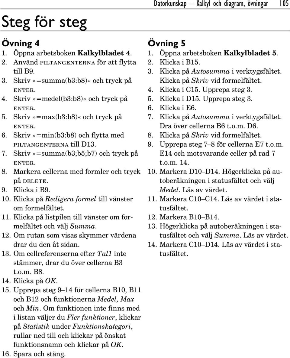 10. Klicka på Redigera formel till vänster om formelfältet. 11. Klicka på listpilen till vänster om formelfältet och välj Summa. 12. Om rutan som visas skymmer värdena drar du den åt sidan. 13.