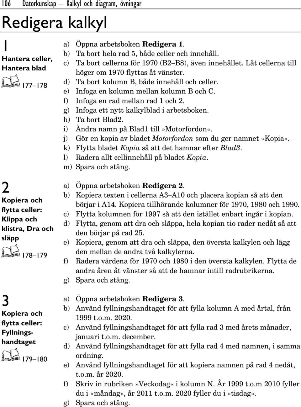 f) Infoga en rad mellan rad 1 och 2. g) Infoga ett nytt kalkylblad i arbetsboken. h) Ta bort Blad2. i) Ändra namn på Blad1 till»motorfordon«.