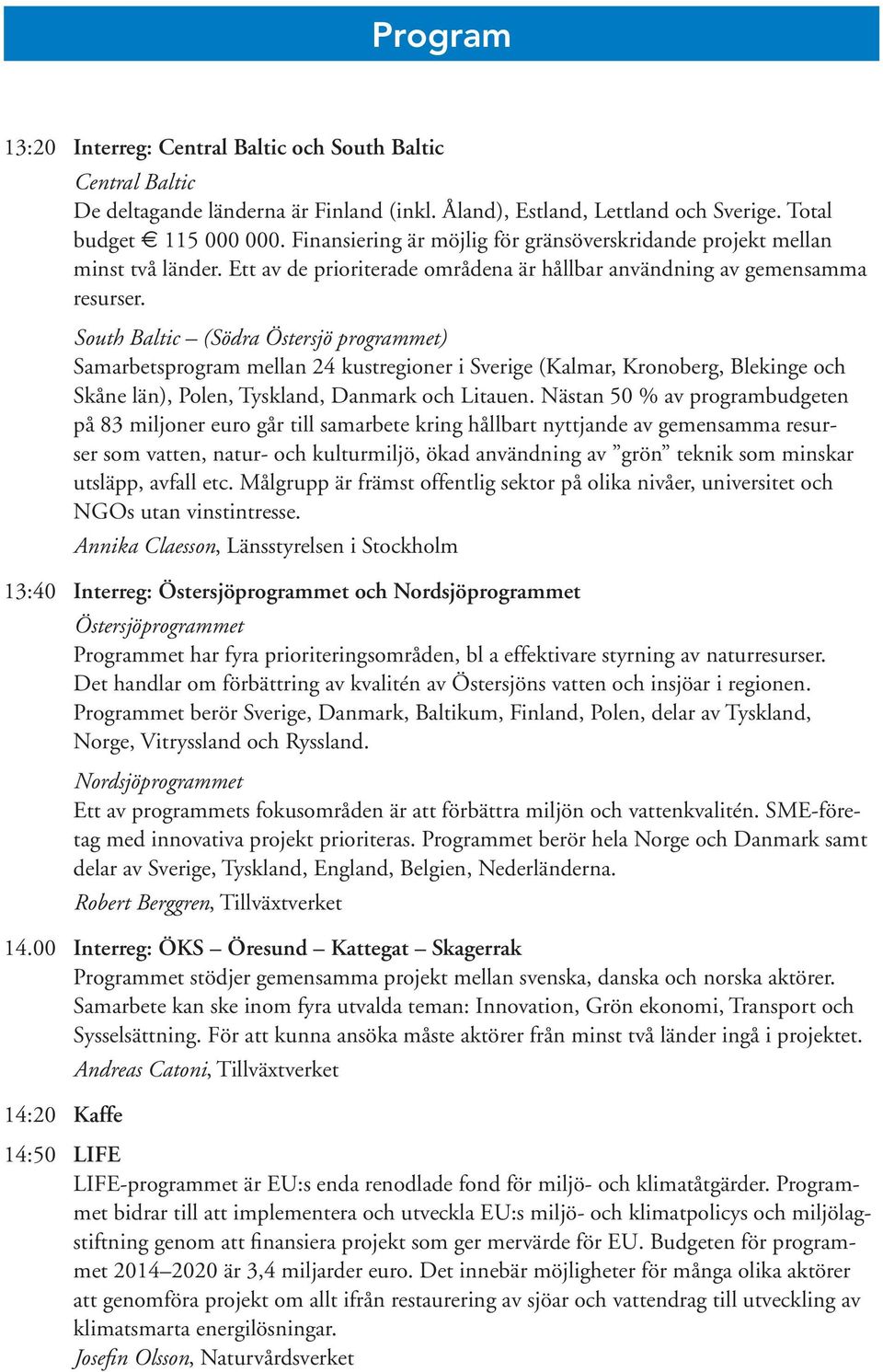 South Baltic (Södra Östersjö programmet) Samarbetsprogram mellan 24 kustregioner i Sverige (Kalmar, Kronoberg, Blekinge och Skåne län), Polen, Tyskland, Danmark och Litauen.