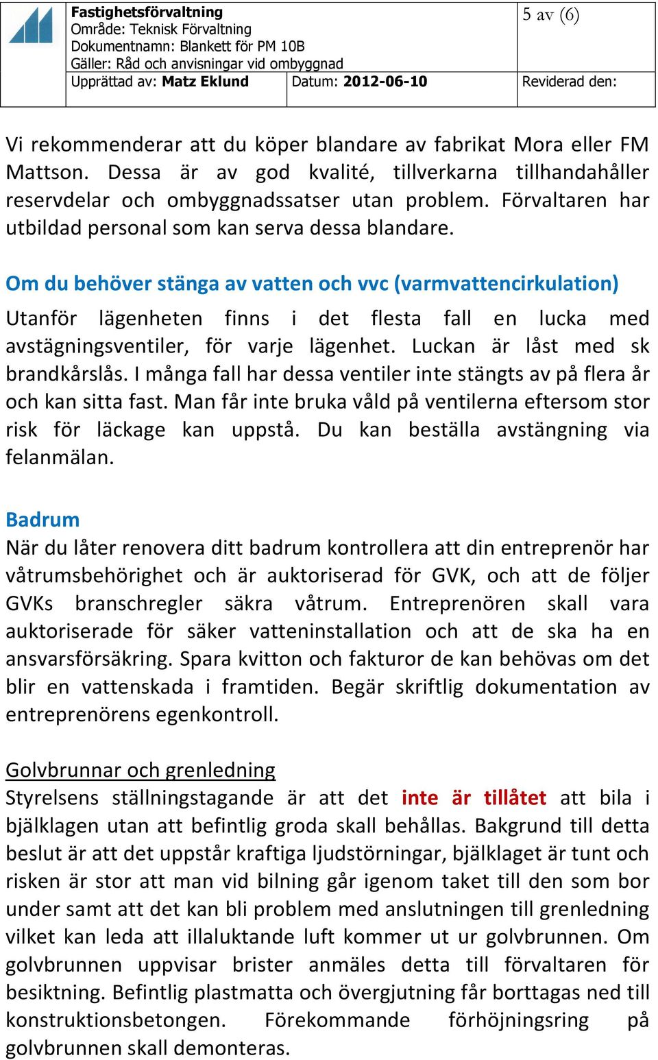 Om du behöver stänga av vatten och vvc (varmvattencirkulation) Utanför lägenheten finns i det flesta fall en lucka med avstägningsventiler, för varje lägenhet. Luckan är låst med sk brandkårslås.