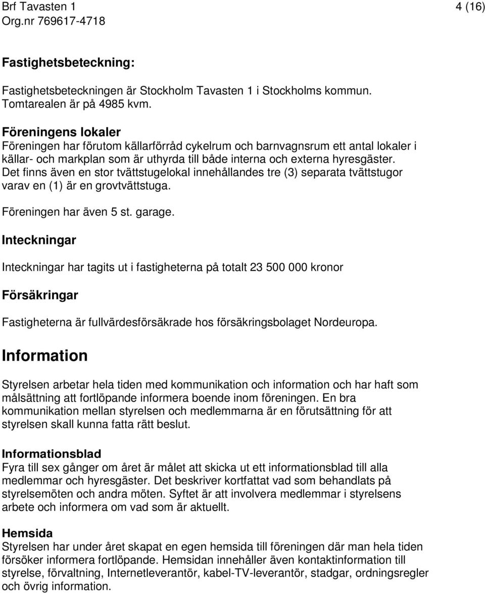 Det finns även en stor tvättstugelokal innehållandes tre (3) separata tvättstugor varav en (1) är en grovtvättstuga. Föreningen har även 5 st. garage.