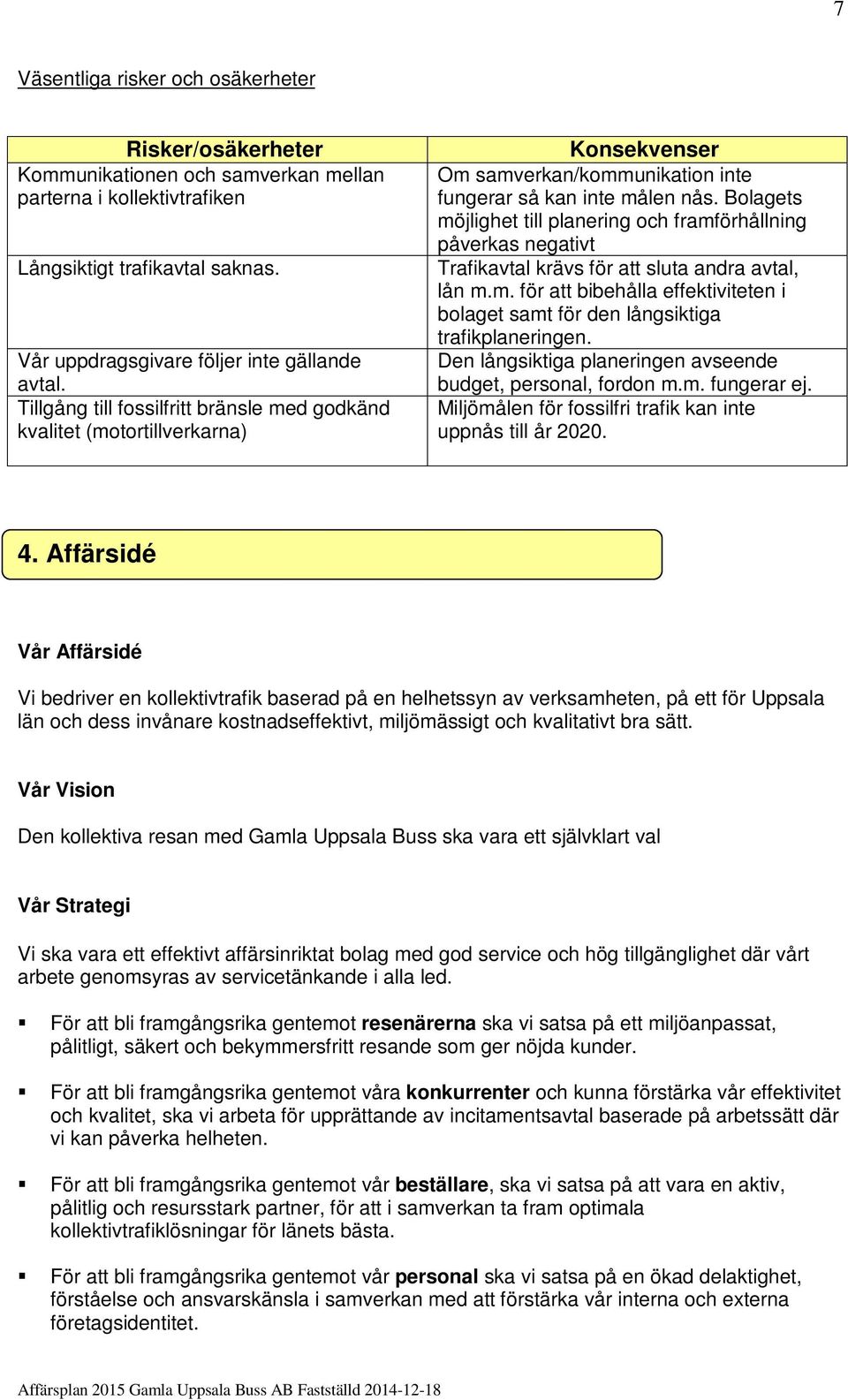 Bolagets möjlighet till planering och framförhållning påverkas negativt Trafikavtal krävs för att sluta andra avtal, lån m.m. för att bibehålla effektiviteten i bolaget samt för den långsiktiga trafikplaneringen.