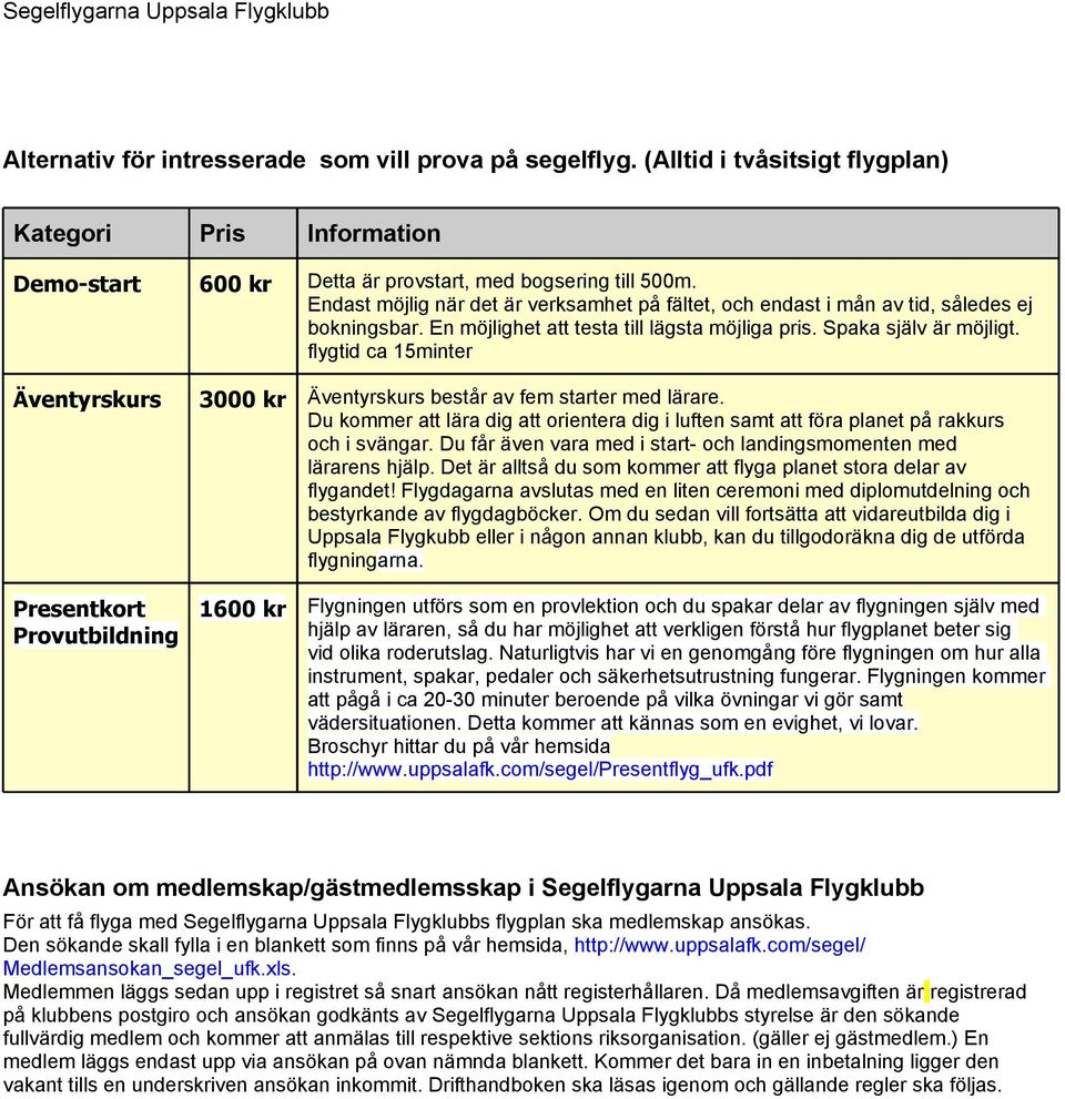 flygtid ca 15minter Äventyrskurs 3000 kr Äventyrskurs består av fem starter med lärare. Du kommer att lära dig att orientera dig i luften samt att föra planet på rakkurs och i svängar.