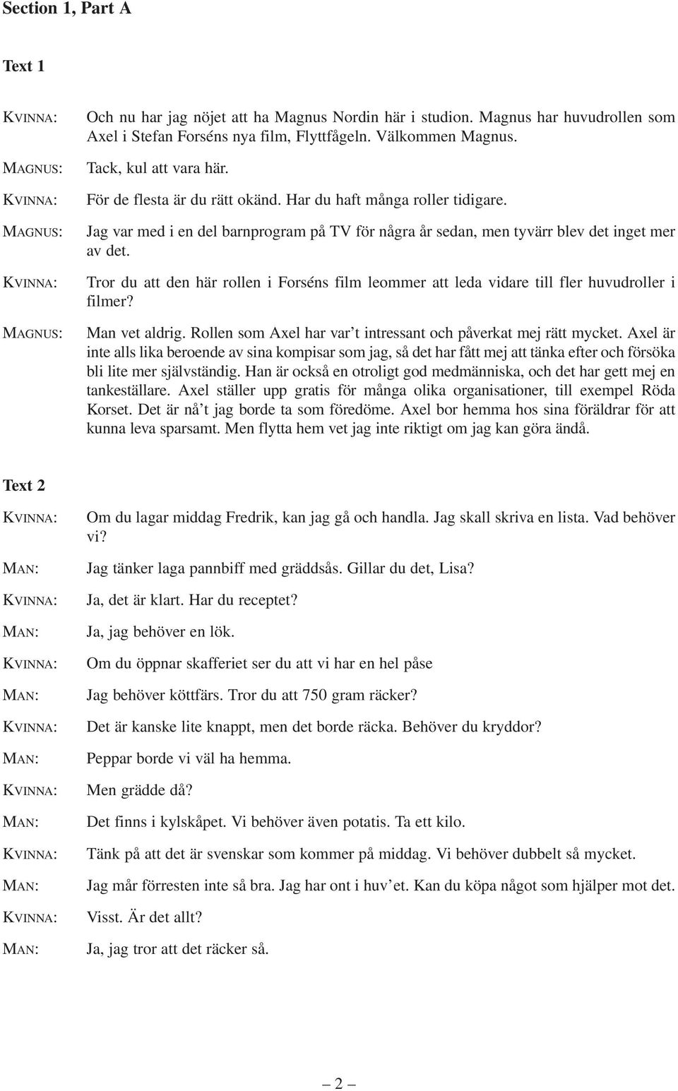 Tror du att den här rollen i Forséns film leommer att leda vidare till fler huvudroller i filmer? Man vet aldrig. Rollen som Axel har var t intressant och påverkat mej rätt mycket.