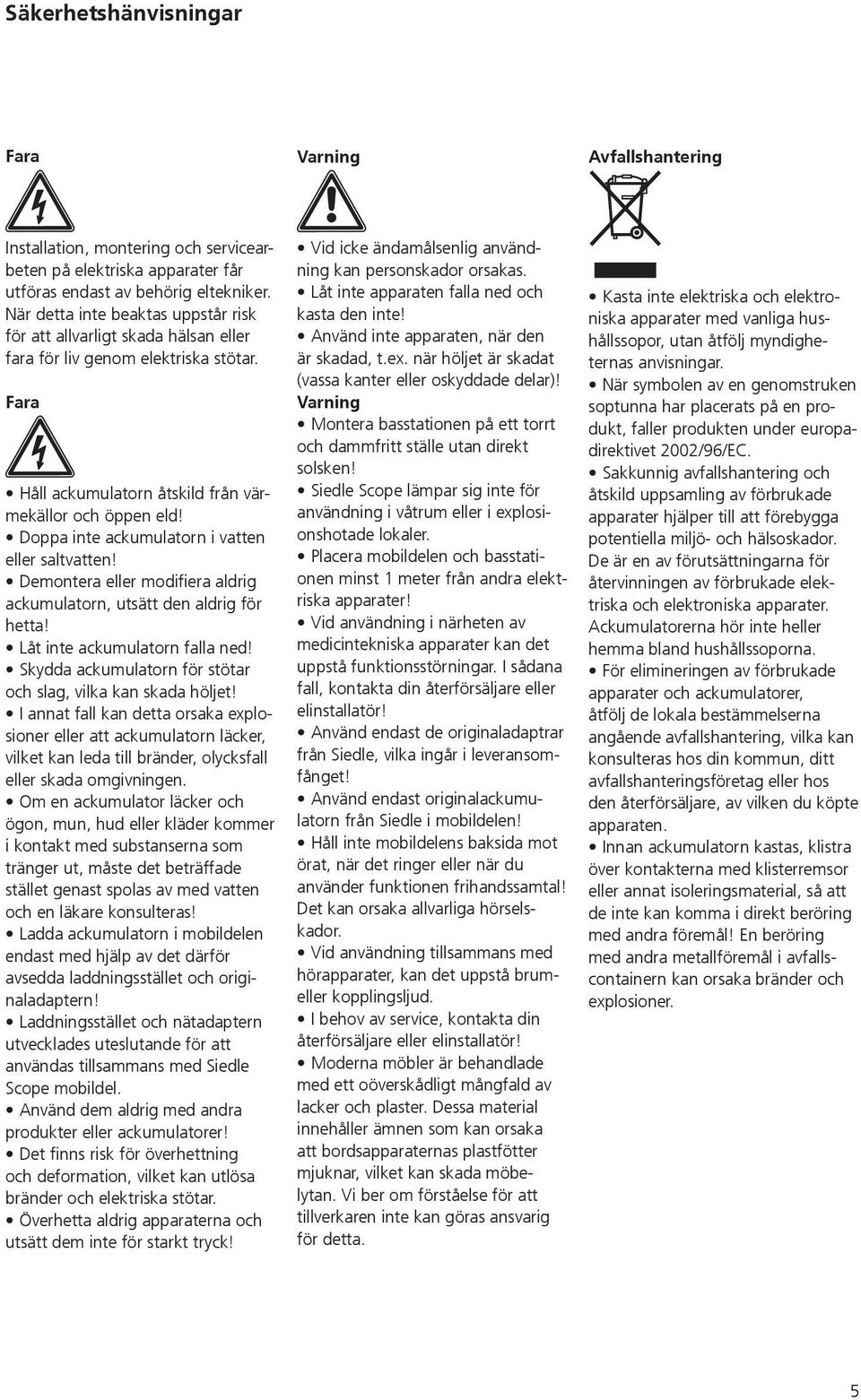 Doppa inte ackumulatorn i vatten eller saltvatten! Demontera eller modifiera aldrig ackumulatorn, utsätt den aldrig för hetta! Låt inte ackumulatorn falla ned!