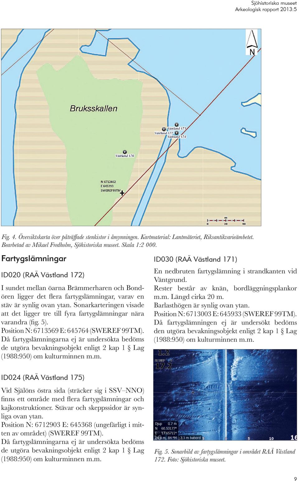 Sonarkarteringen visade att det ligger tre till fyra fartygslämningar nära varandra (fig. 5). Position N: 6713569 E: 645764 (SWEREF 99TM).