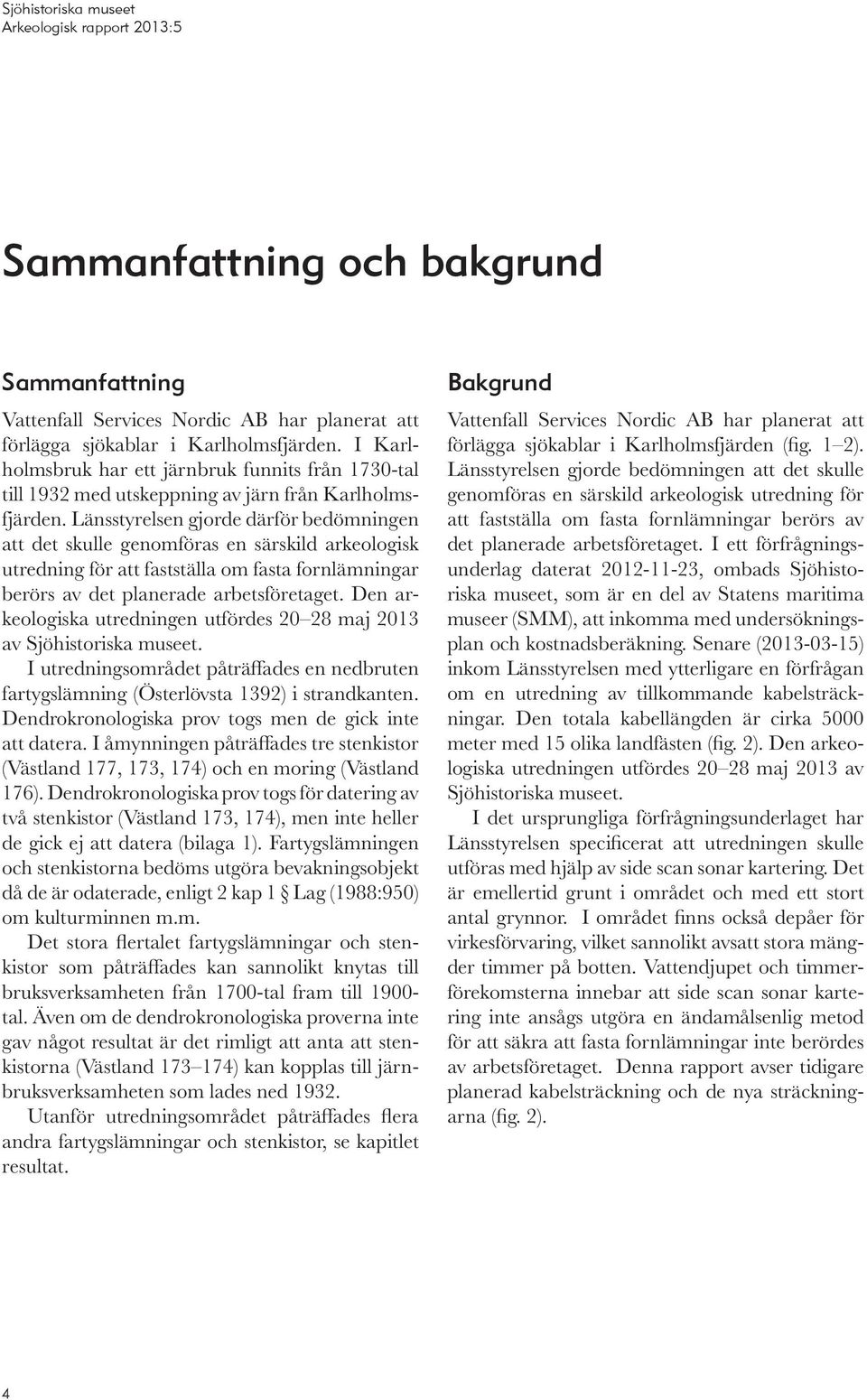 Länsstyrelsen gjorde därför bedömningen att det skulle genomföras en särskild arkeologisk utredning för att fastställa om fasta fornlämningar berörs av det planerade arbetsföretaget.