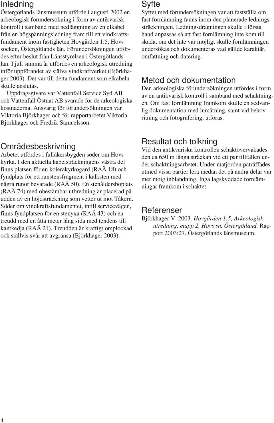 I juli samma år utfördes en arkeologisk utredning inför uppförandet av själva vindkraftverket (Björkhager 2003). Det var till detta fundament som elkabeln skulle anslutas.