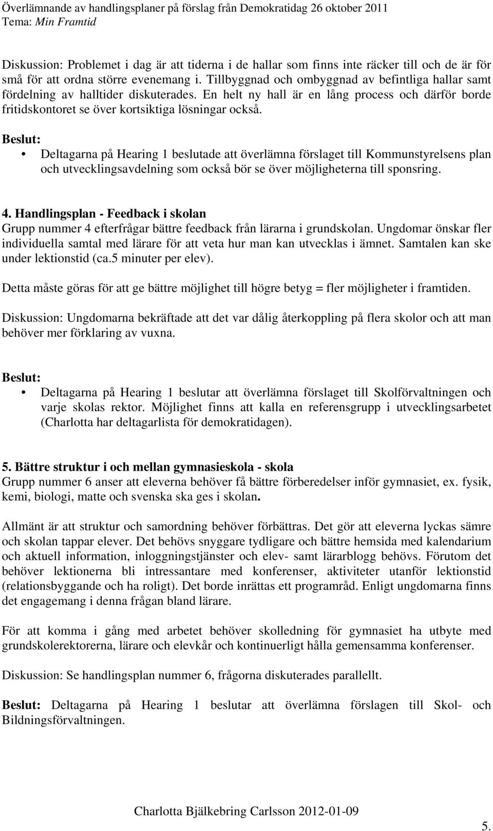 Deltagarna på Hearing 1 beslutade att överlämna förslaget till Kommunstyrelsens plan och utvecklingsavdelning som också bör se över möjligheterna till sponsring. 4.