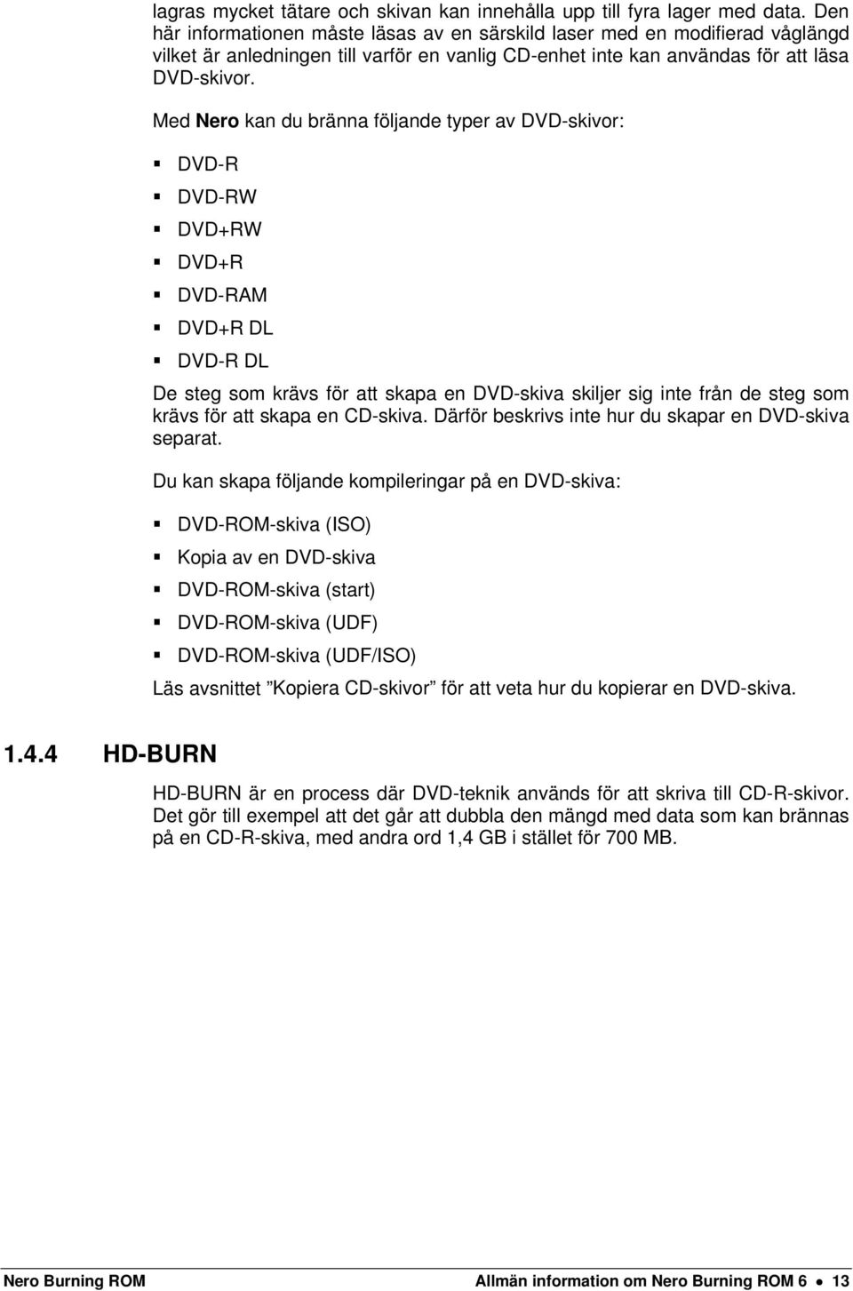 Med Nero kan du bränna följande typer av DVD-skivor: DVD-R DVD-RW DVD+RW DVD+R DVD-RAM DVD+R DL DVD-R DL De steg som krävs för att skapa en DVD-skiva skiljer sig inte från de steg som krävs för att