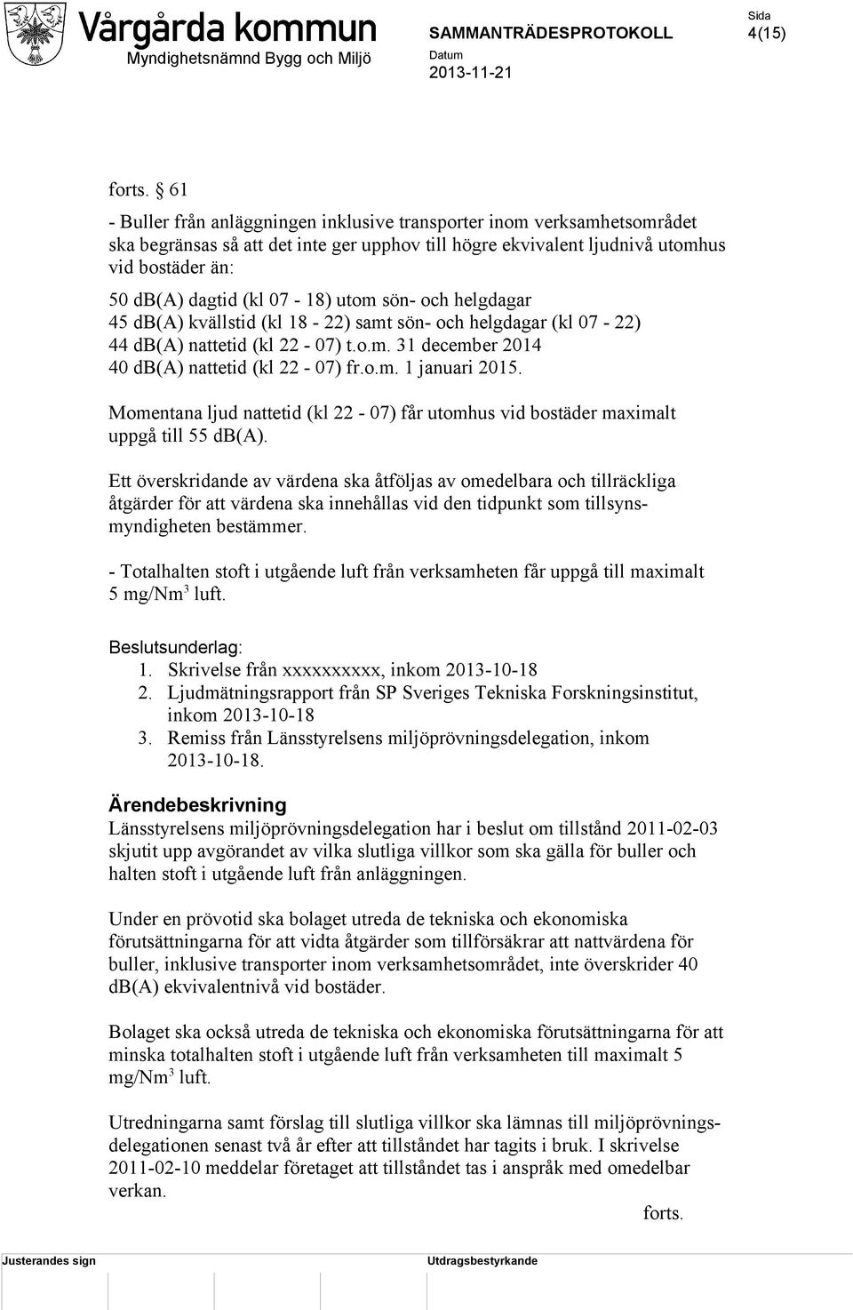 utom sön- och helgdagar 45 db(a) kvällstid (kl 18-22) samt sön- och helgdagar (kl 07-22) 44 db(a) nattetid (kl 22-07) t.o.m. 31 december 2014 40 db(a) nattetid (kl 22-07) fr.o.m. 1 januari 2015.