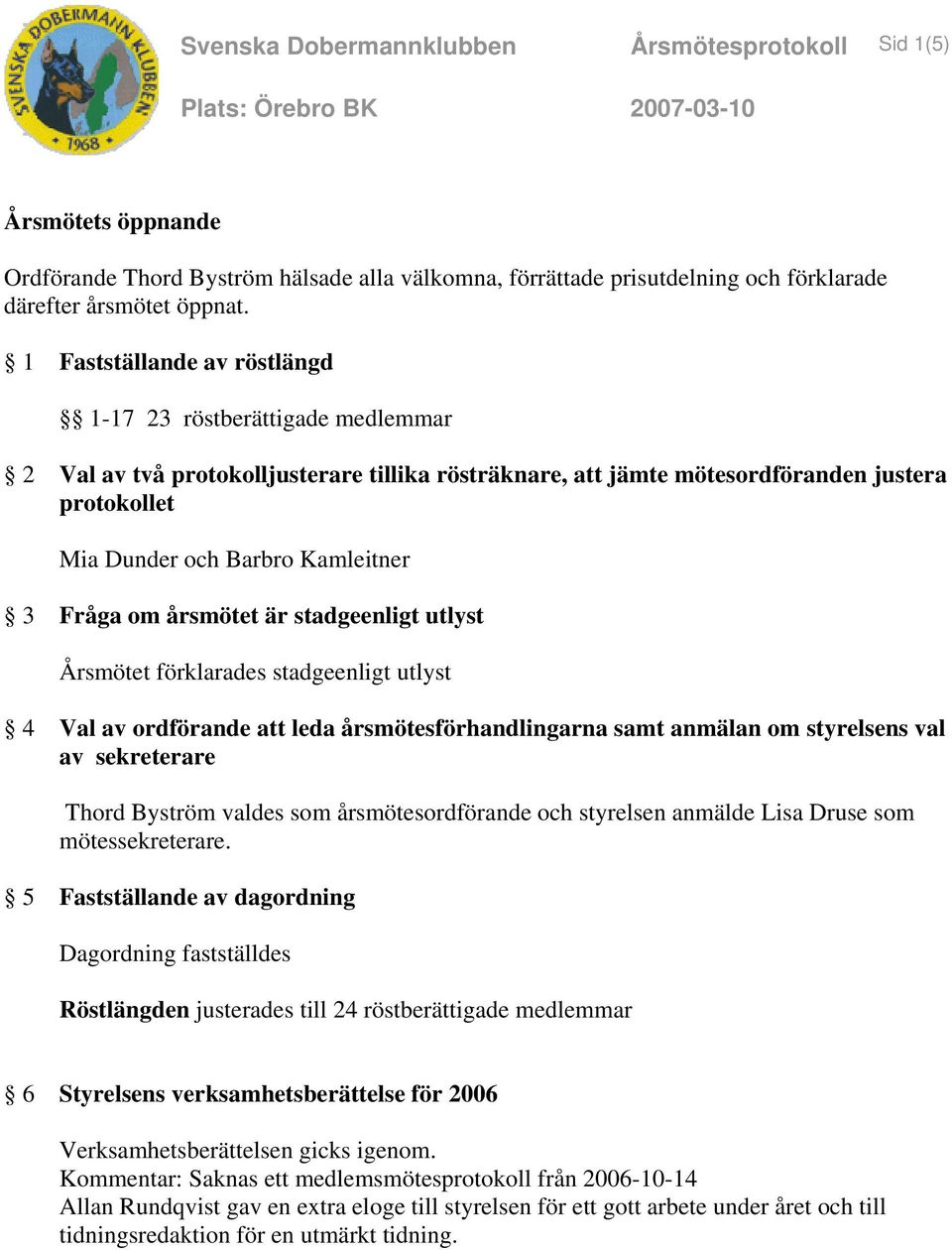 Fråga om årsmötet är stadgeenligt utlyst Årsmötet förklarades stadgeenligt utlyst 4 Val av ordförande att leda årsmötesförhandlingarna samt anmälan om styrelsens val av sekreterare Thord Byström