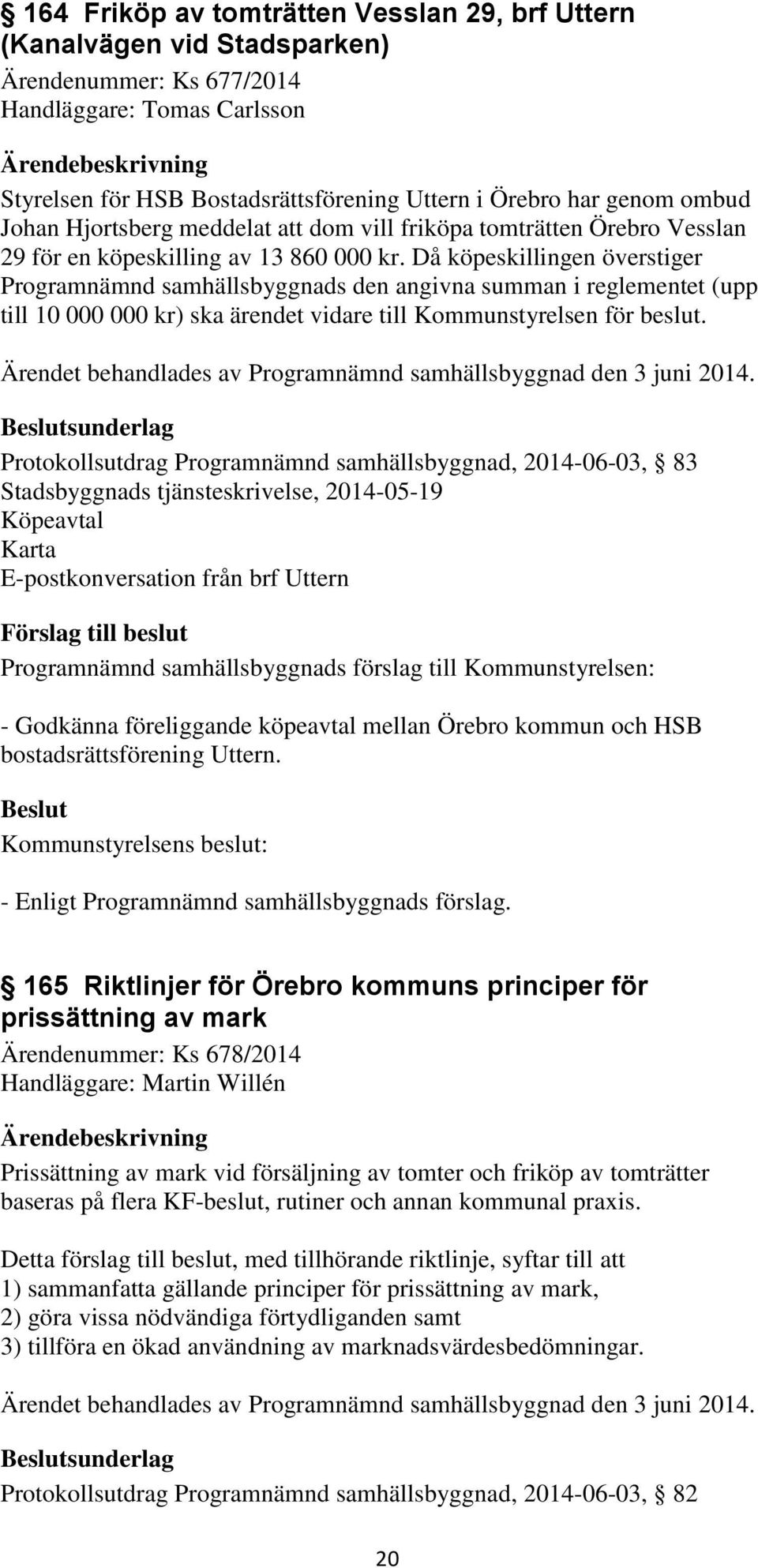 Då köpeskillingen överstiger Programnämnd samhällsbyggnads den angivna summan i reglementet (upp till 10 000 000 kr) ska ärendet vidare till Kommunstyrelsen för beslut.