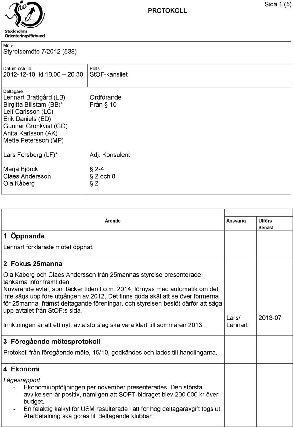 Björck Claes Andersson Ola Kåberg Ordförande Från 10 Adj. Konsulent 2-4 2 och 8 2 1 Öppnande Lennart förklarade mötet öppnat.