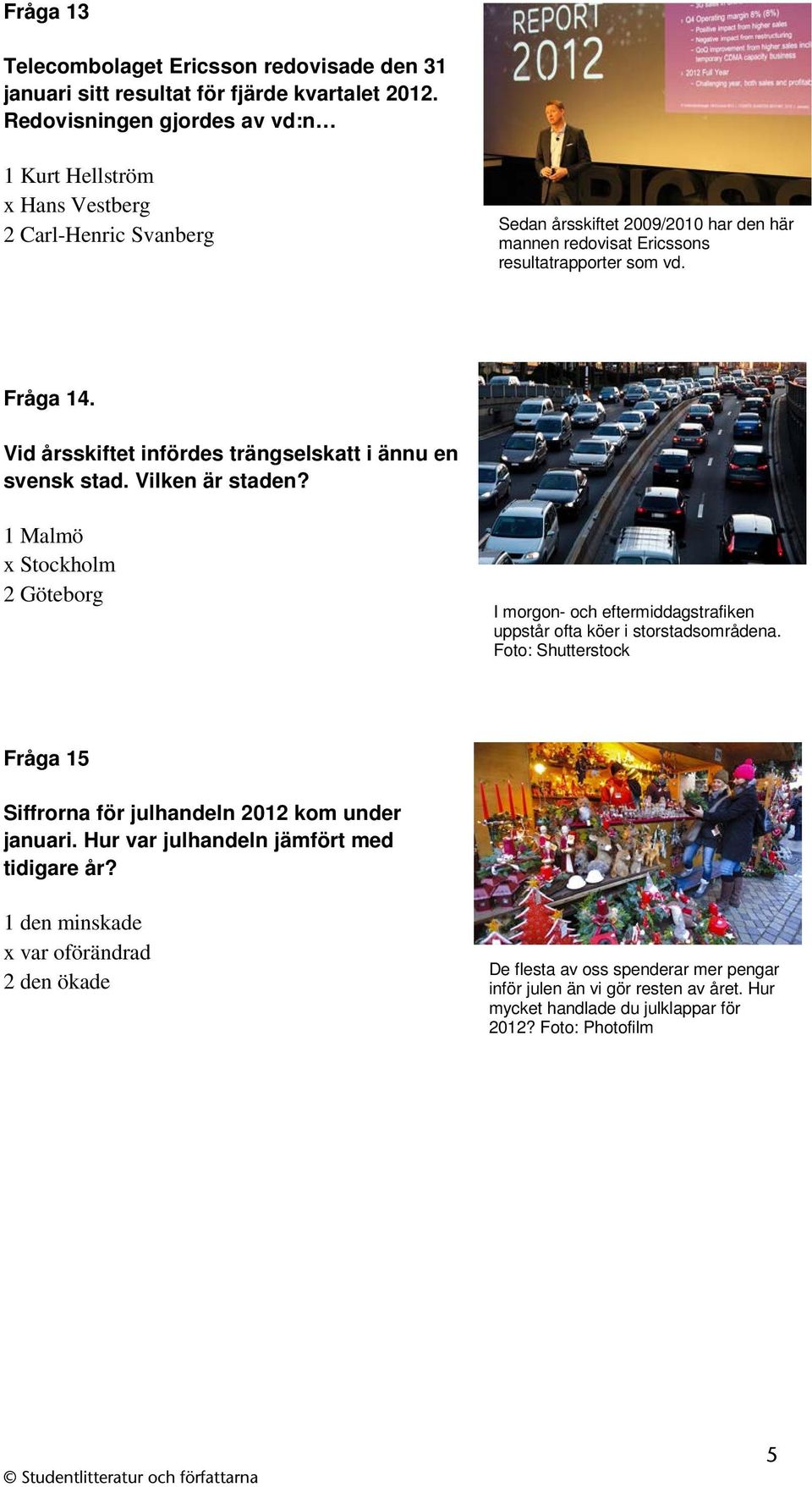 Vid årsskiftet infördes trängselskatt i ännu en svensk stad. Vilken är staden? 1 Malmö x Stockholm 2 Göteborg I morgon- och eftermiddagstrafiken uppstår ofta köer i storstadsområdena.