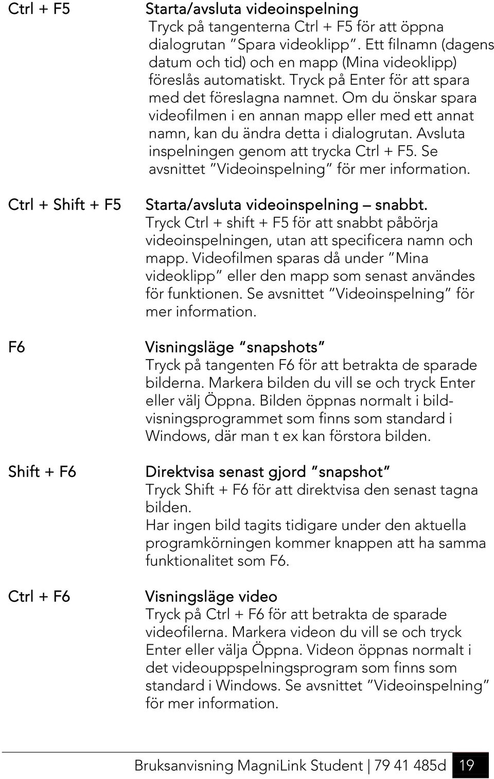 Om du önskar spara videofilmen i en annan mapp eller med ett annat namn, kan du ändra detta i dialogrutan. Avsluta inspelningen genom att trycka Ctrl + F5.