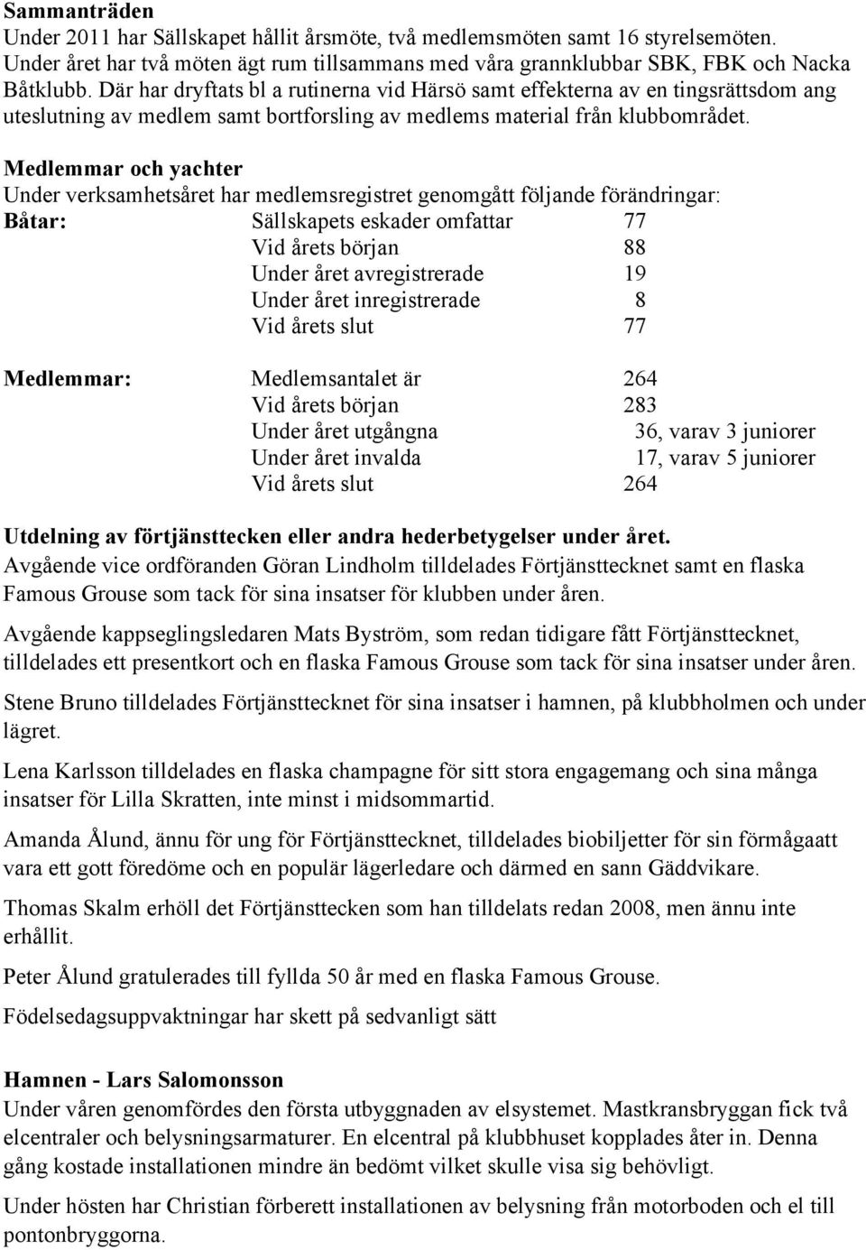 Medlemmar och yachter Under verksamhetsåret har medlemsregistret genomgått följande förändringar: Båtar: Sällskapets eskader omfattar 77 Vid årets början 88 Under året avregistrerade 19 Under året