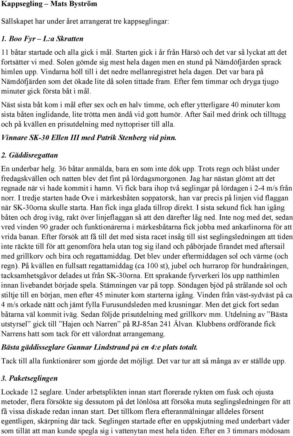 Vindarna höll till i det nedre mellanregistret hela dagen. Det var bara på Nämdöfjärden som det ökade lite då solen tittade fram. Efter fem timmar och dryga tjugo minuter gick första båt i mål.