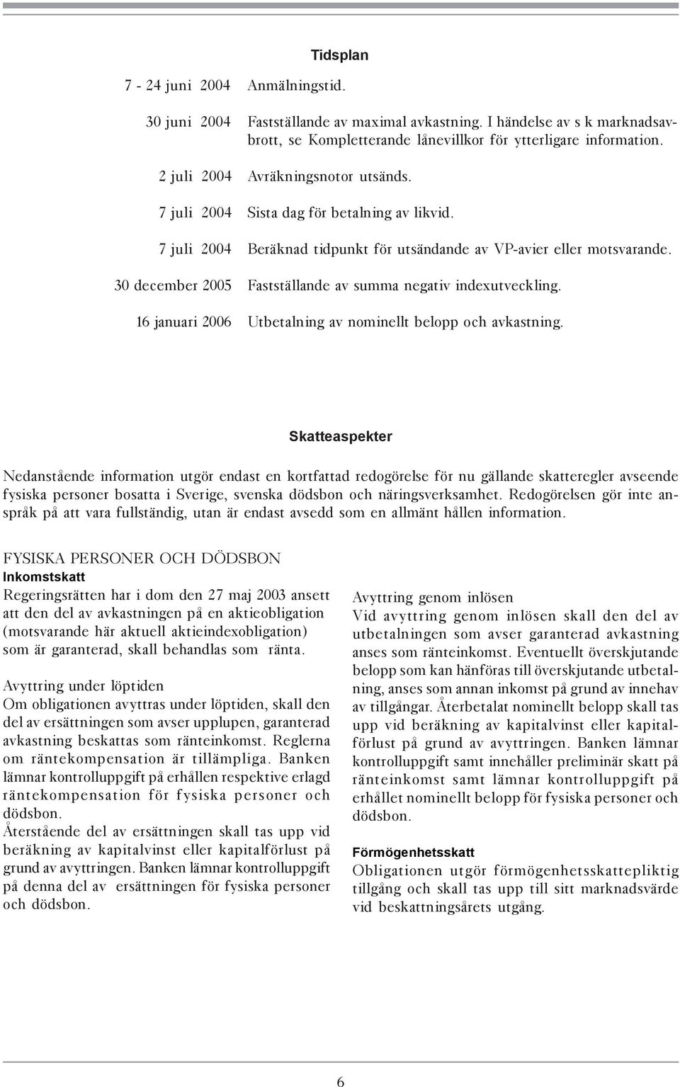 30 december 2005 Fastställande av summa negativ indexutveckling. 16 januari 2006 Utbetalning av nominellt belopp och avkastning.