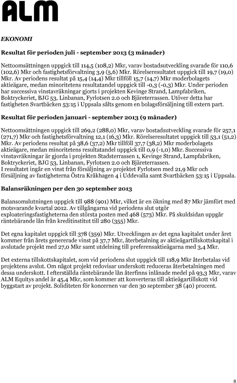 Av periodens resultat på 15,4 (14,4) Mkr tillföll 15,7 (14,7) Mkr moderbolagets aktieägare, medan minoritetens resultatandel uppgick till -0,3 (-0,3) Mkr.