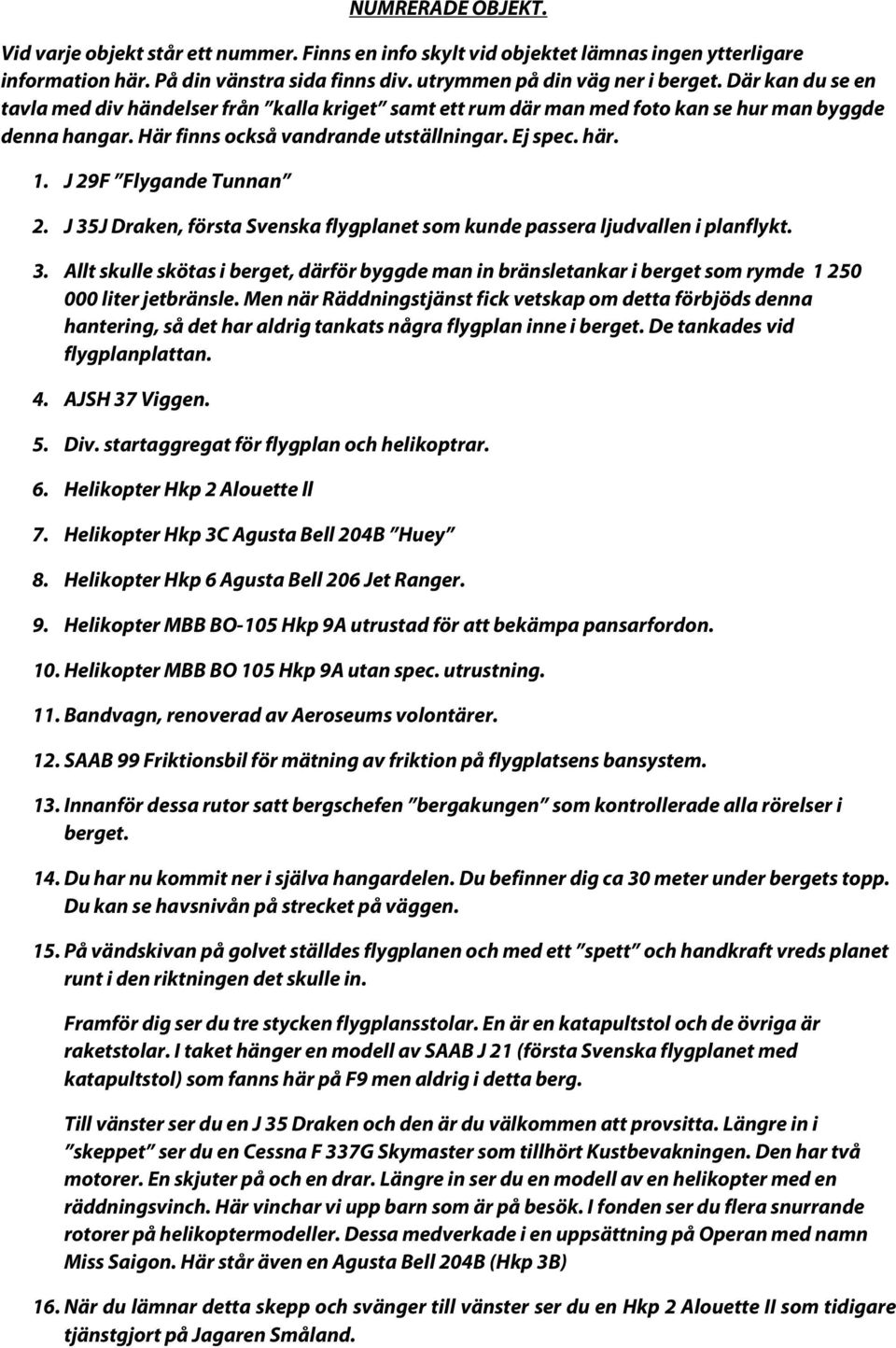 J 29F Flygande Tunnan 2. J 35J Draken, första Svenska flygplanet som kunde passera ljudvallen i planflykt. 3. Allt skulle skötas i berget, därför byggde man in bränsletankar i berget som rymde 1 250 000 liter jetbränsle.