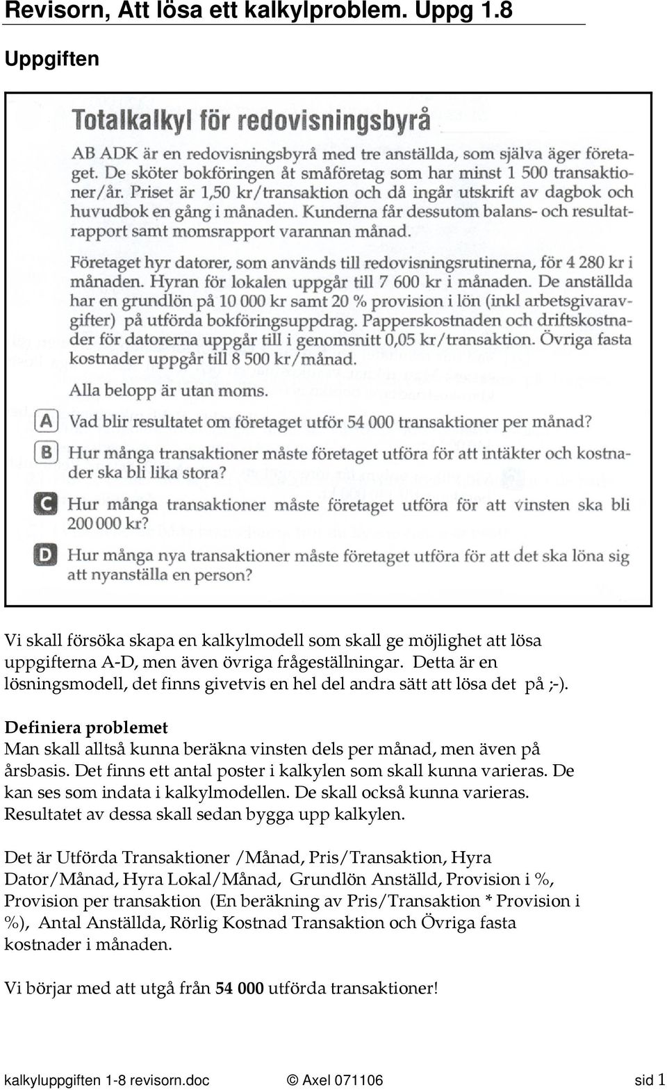 Det finns ett antal poster i kalkylen som skall kunna varieras. De kan ses som indata i kalkylmodellen. De skall också kunna varieras. Resultatet av dessa skall sedan bygga upp kalkylen.