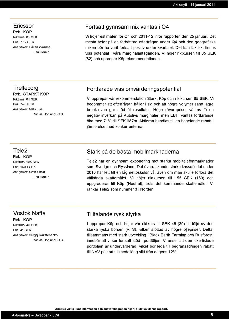 Vi höjer riktkursen till 85 SEK (82) och upprepar Köprekommendationen. Trelleborg Rek.: STARKT KÖP Riktkurs: 85 SEK Pris: 74.