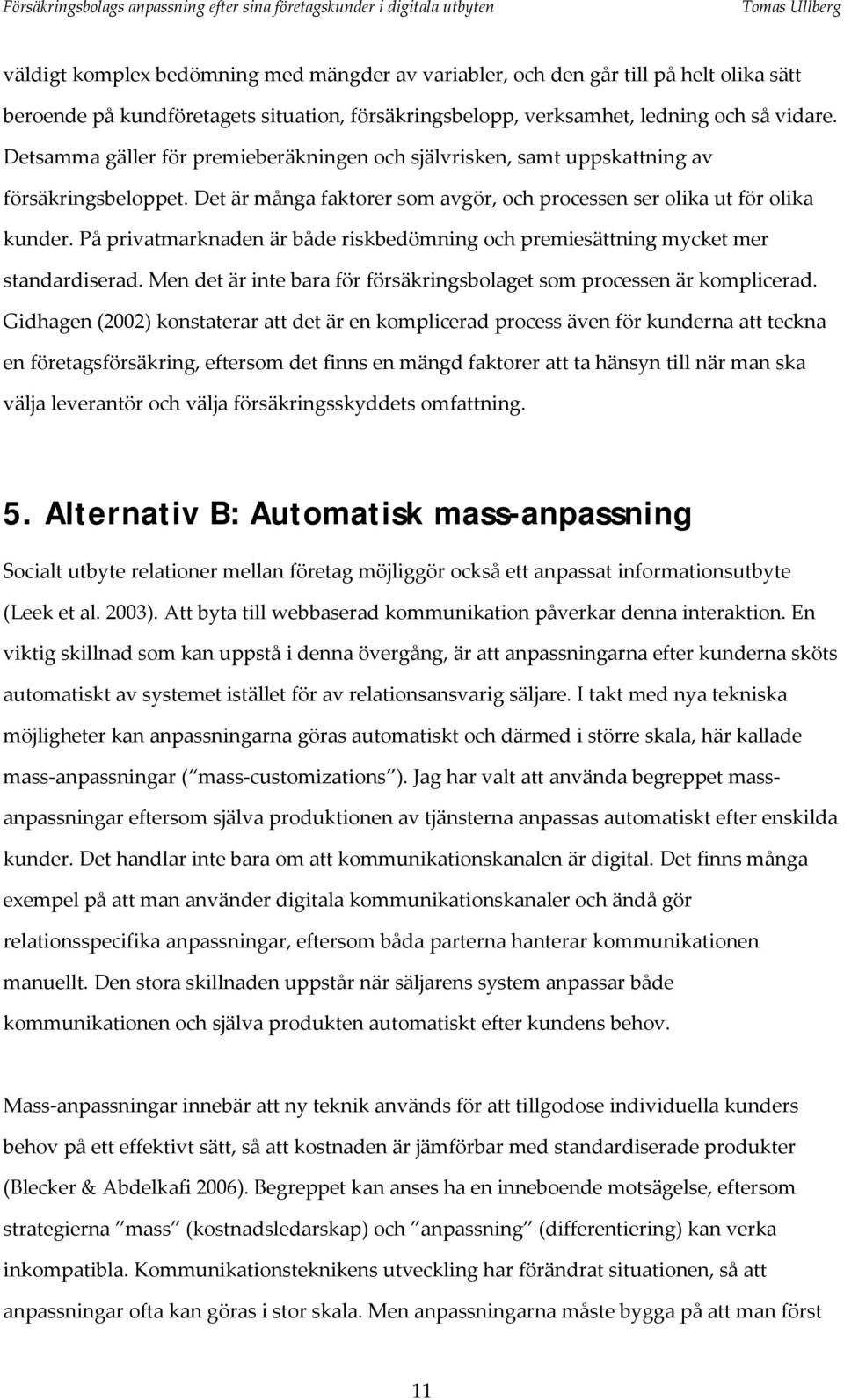 På privatmarknaden är både riskbedömning och premiesättning mycket mer standardiserad. Men det är inte bara för försäkringsbolaget som processen är komplicerad.