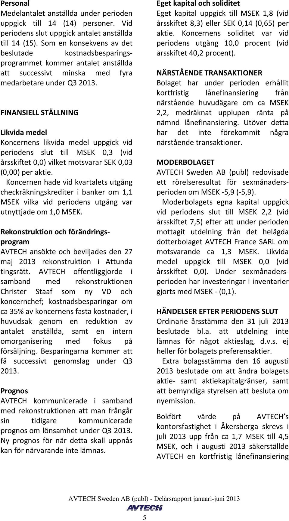 FINANSIELL STÄLLNING Likvida medel Koncernens likvida medel uppgick vid periodens slut till MSEK 0,3 (vid årsskiftet 0,0) vilket motsvarar SEK 0,03 (0,00) per aktie.