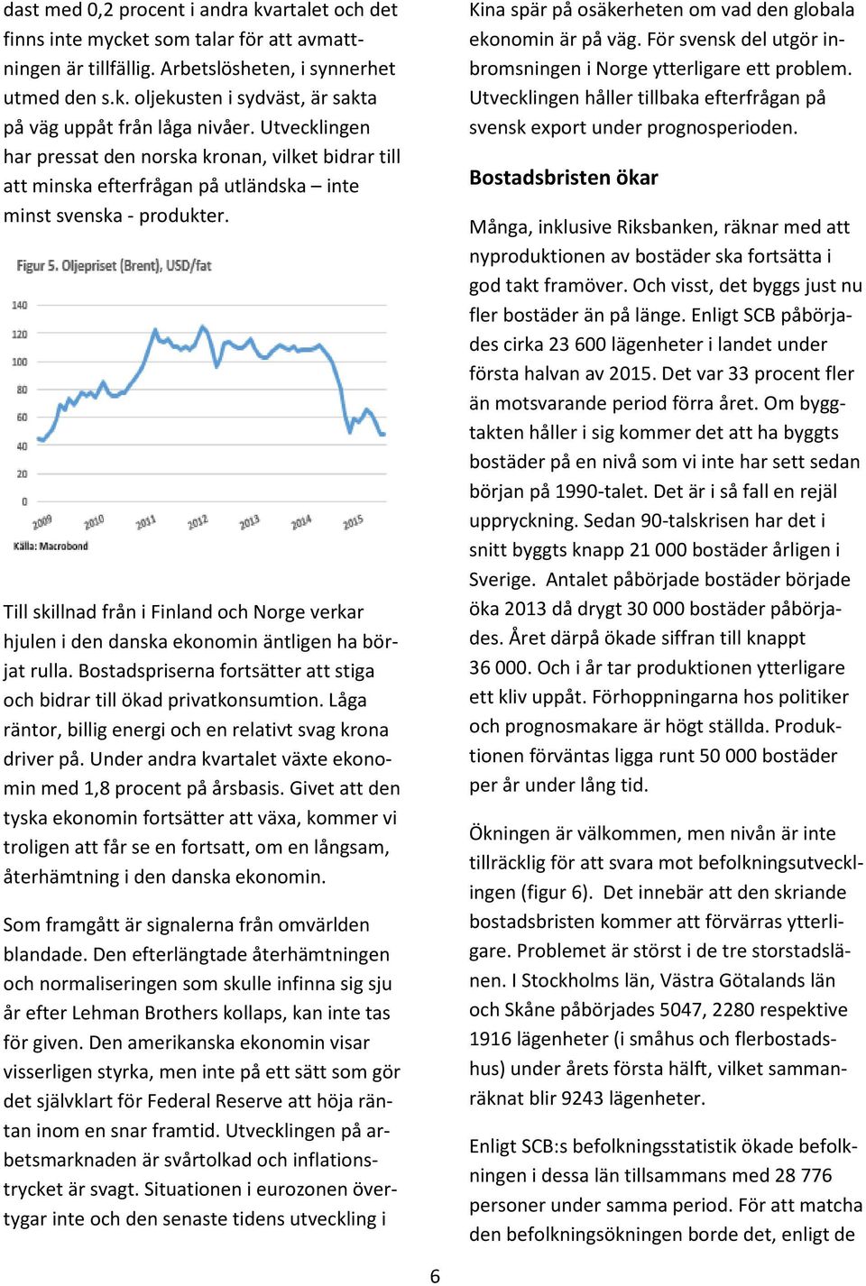 Till skillnad från i Finland och Norge verkar hjulen i den danska ekonomin äntligen ha börjat rulla. Bostadspriserna fortsätter att stiga och bidrar till ökad privatkonsumtion.