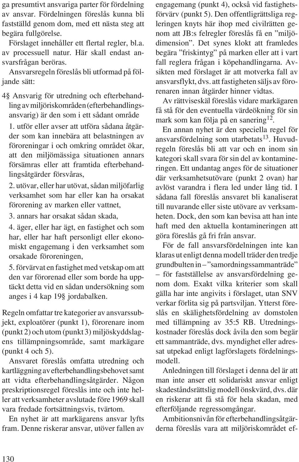Ansvarsregeln föreslås bli utformad på följande sätt: 4 Ansvarig för utredning och efterbehandling av miljöriskområden (efterbehandlingsansvarig) är den som i ett sådant område 1.