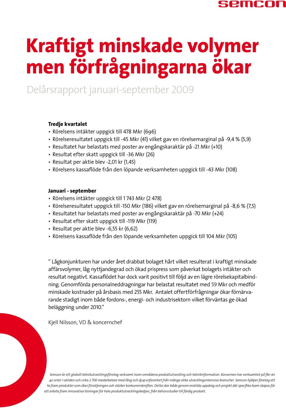 (1,45) Rörelsens kassaflöde från den löpande verksamheten uppgick till -43 Mkr (108) Januari - september Rörelsens intäkter uppgick till 1 743 Mkr (2 478) Rörelseresultatet uppgick till -150 Mkr