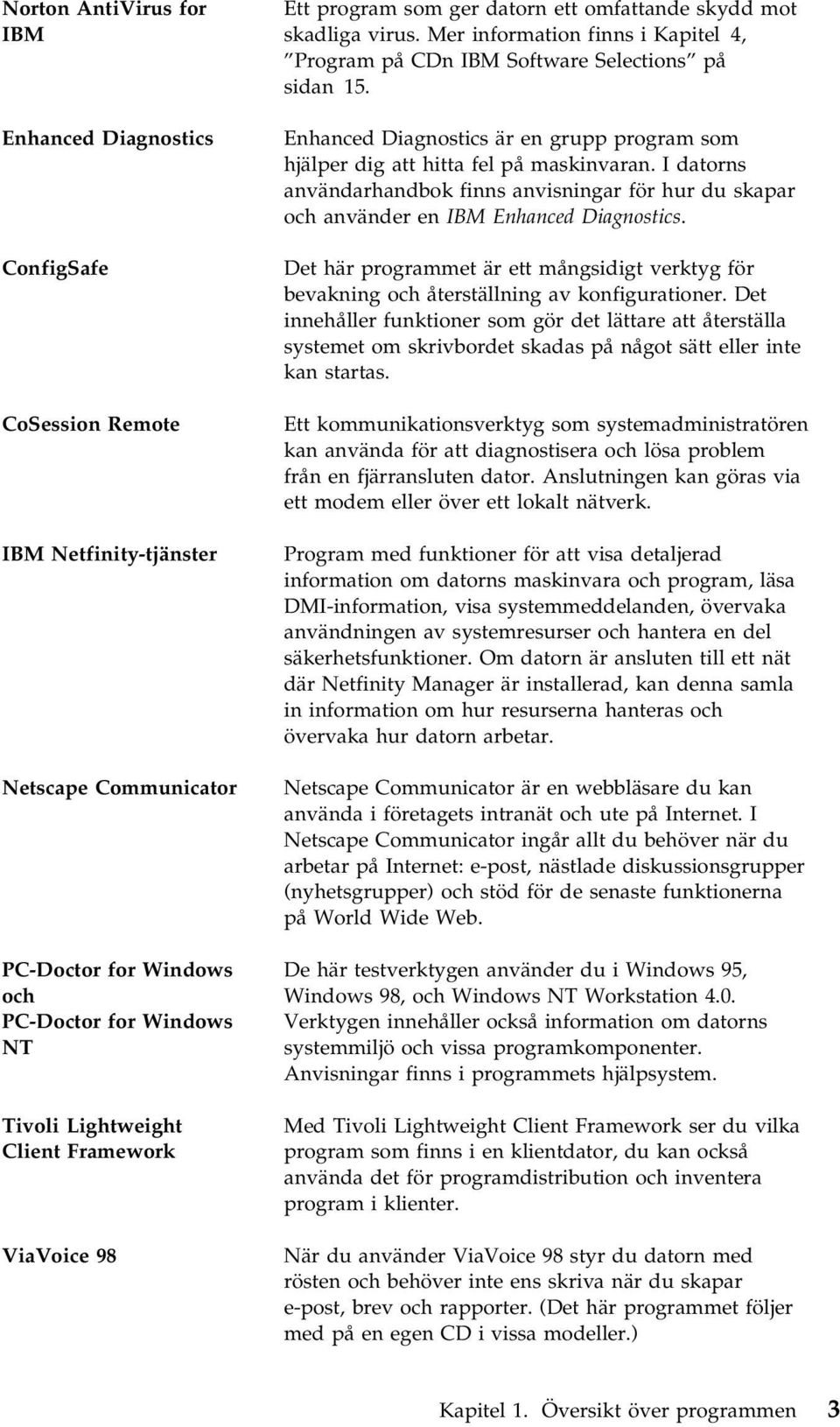 Enhanced Diagnostics är en grupp program som hjälper dig att hitta fel på maskinvaran. I datorns användarhandbok finns anvisningar för hur du skapar och använder en IBM Enhanced Diagnostics.
