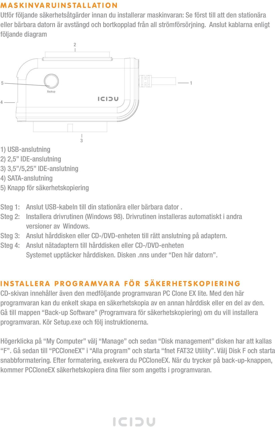 Anslut kablarna enligt följande diagram 2 5 1 Backup 4 1) USB-anslutning 2) 2,5 IDE-anslutning 3) 3,5 /5,25 IDE-anslutning 4) SATA-anslutning 5) Knapp för säkerhetskopiering 3 Steg 1: Anslut