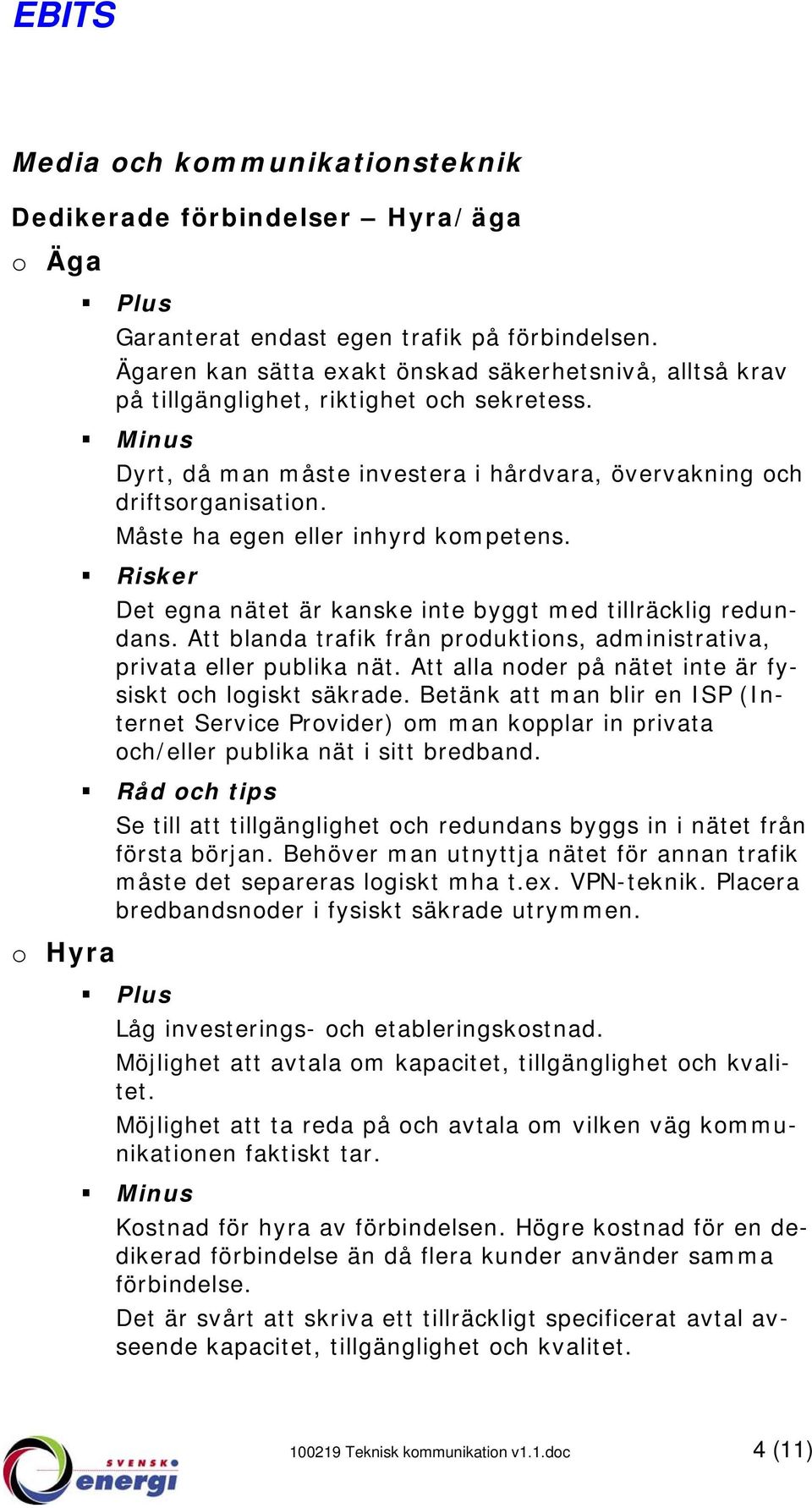Måste ha egen eller inhyrd kompetens. Det egna nätet är kanske inte byggt med tillräcklig redundans. Att blanda trafik från produktions, administrativa, privata eller publika nät.