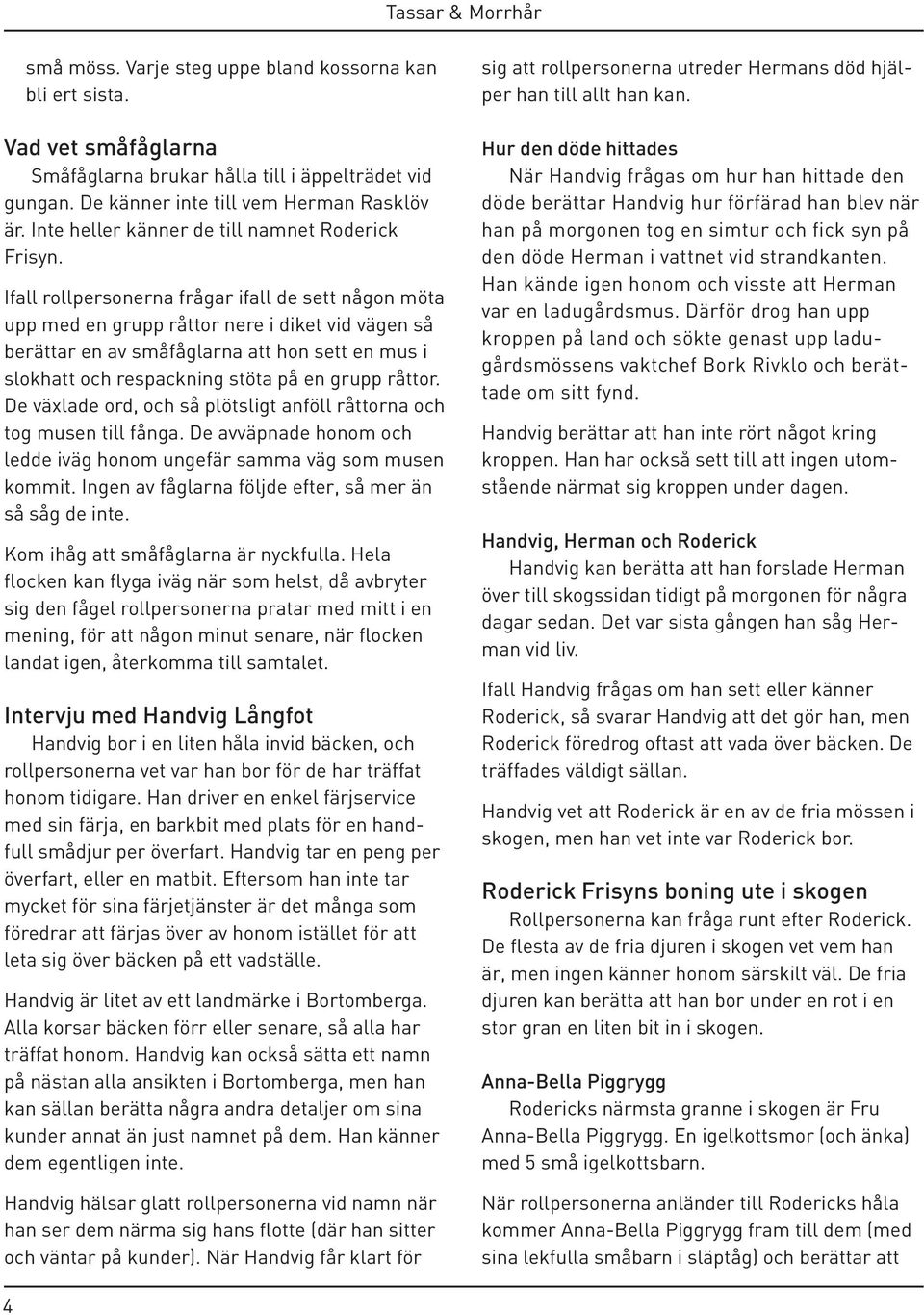 Ifall rollpersonerna frågar ifall de sett någon möta upp med en grupp råttor nere i diket vid vägen så berättar en av småfåglarna att hon sett en mus i slokhatt och respackning stöta på en grupp