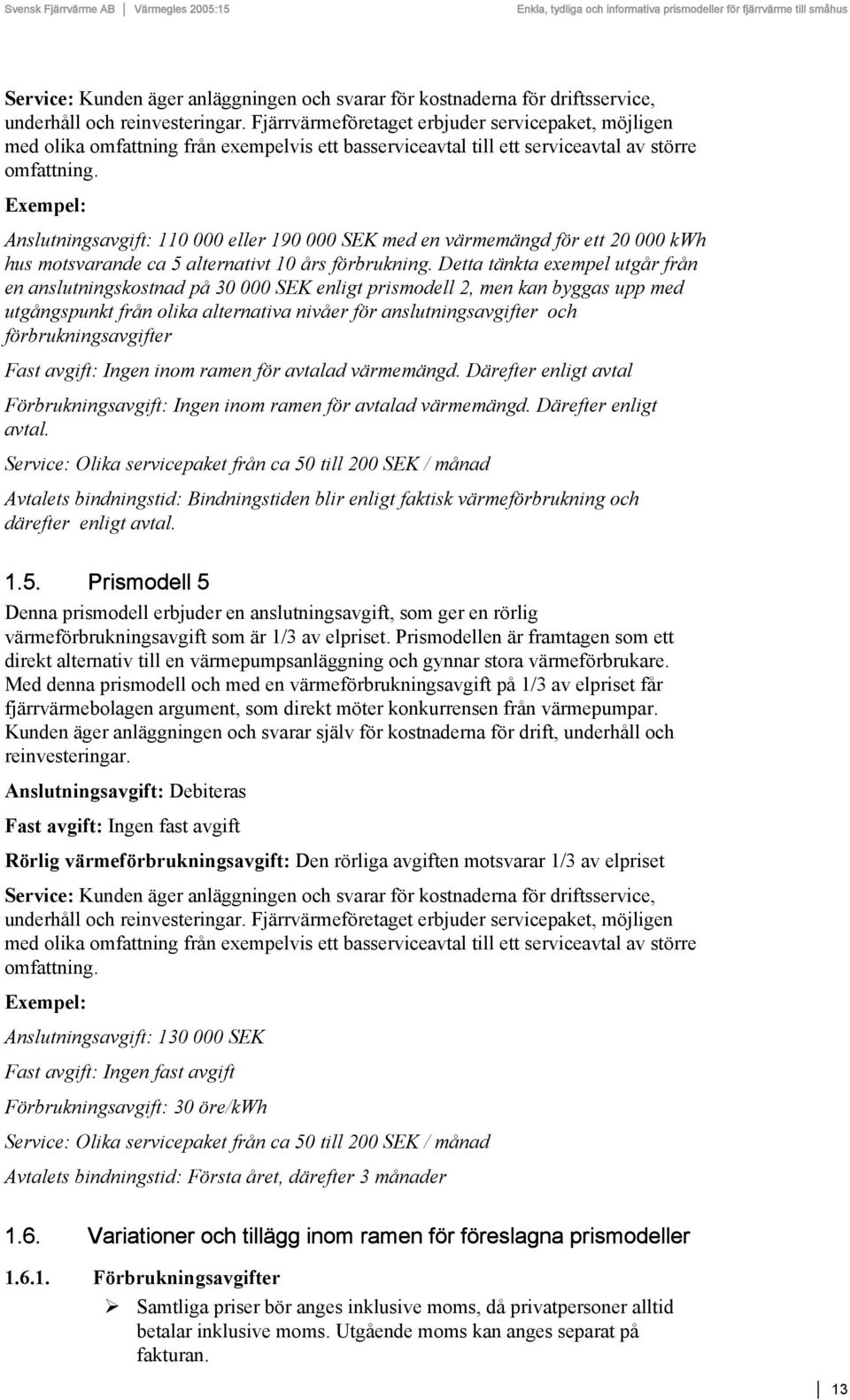 Exempel: Anslutningsavgift: 110 000 eller 190 000 SEK med en värmemängd för ett 20 000 kwh hus motsvarande ca 5 alternativt 10 års förbrukning.