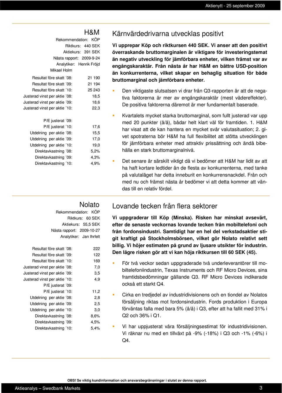 17,0 Utdelning per aktie 10: 19,0 Direktavkastning 08: 5,2% Direktavkastning 09: 4,3% Direktavkastning 10: 4,9% Kärnvärdedrivarna utvecklas positivt Vi upprepar Köp och riktkursen 440 SEK.