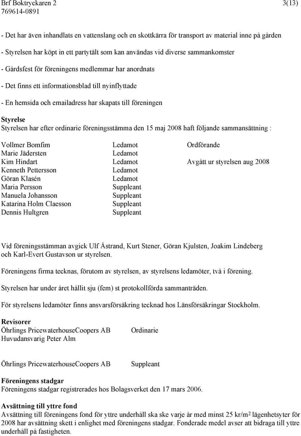 efter ordinarie föreningsstämma den 15 maj 2008 haft följande sammansättning : Vollmer Bomfim Ledamot Ordförande Marie Jädersten Ledamot Kim Hindart Ledamot Avgått ur styrelsen aug 2008 Kenneth