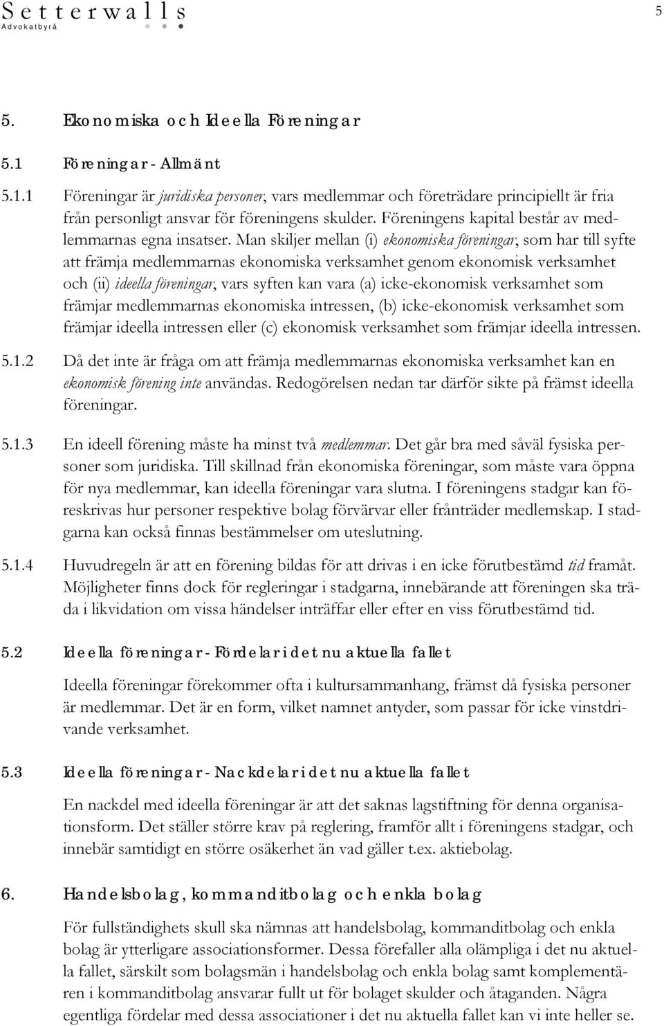 Man skiljer mellan (i) ekonomiska föreningar, som har till syfte att främja medlemmarnas ekonomiska verksamhet genom ekonomisk verksamhet och (ii) ideella föreningar, vars syften kan vara (a)