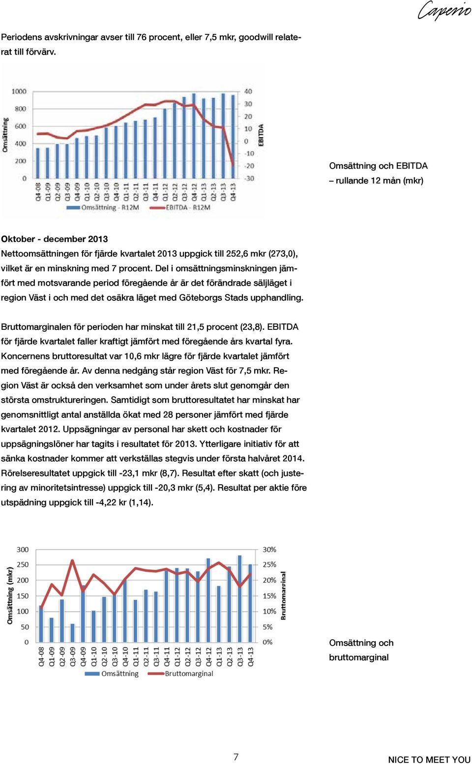 Del i omsättningsminskningen jämfört med motsvarande period föregående år är det förändrade säljläget i region Väst i och med det osäkra läget med Göteborgs Stads upphandling.