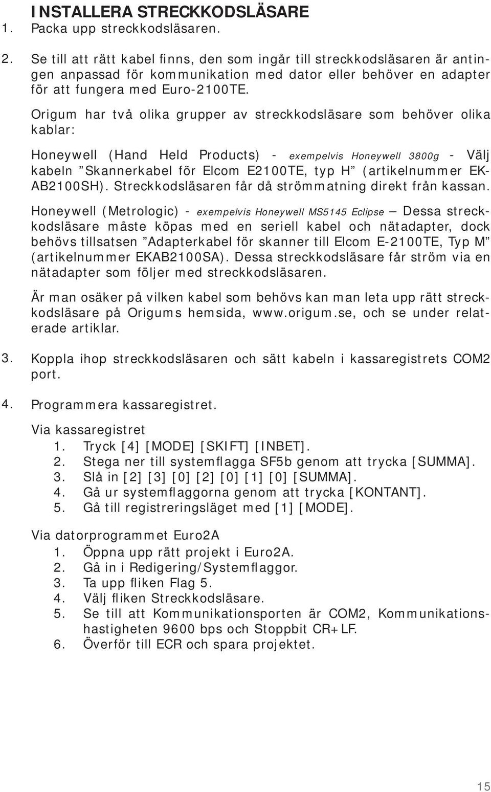 Origum har två olika grupper av streckkodsläsare som behöver olika kablar: Honeywell (Hand Held Products) - exempelvis Honeywell 3800g - Välj kabeln Skannerkabel för Elcom E2100TE, typ H