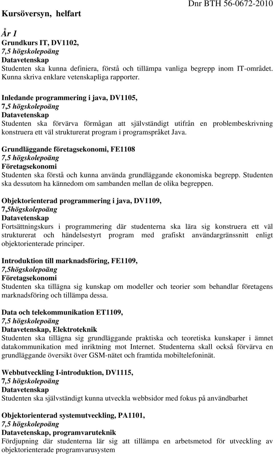 Grundläggande företagsekonomi, FE1108 Studenten ska förstå och kunna använda grundläggande ekonomiska begrepp. Studenten ska dessutom ha kännedom om sambanden mellan de olika begreppen.