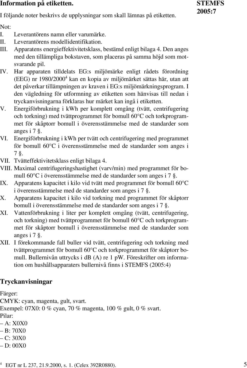 Har apparaten tilldelats EG:s miljömärke enligt rådets förordning (EEG) nr 1980/2000 4 kan en kopia av miljömärket sättas här, utan att det påverkar tillämpningen av kraven i EG:s