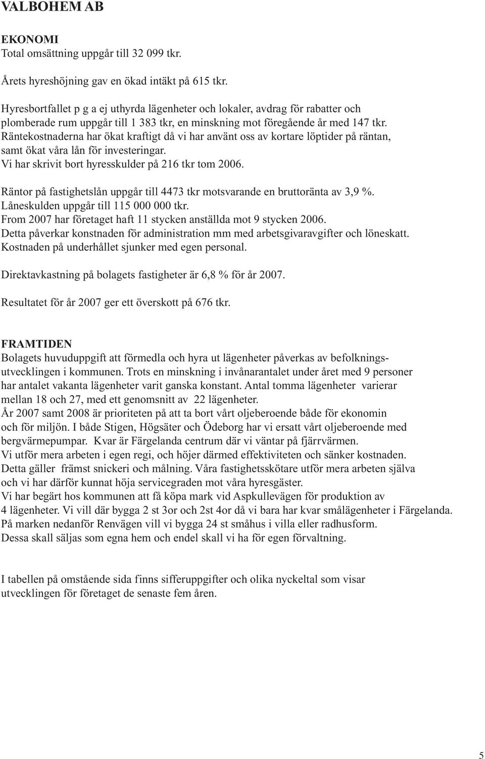 Räntekostnaderna har ökat kraftigt då vi har använt oss av kortare löptider på räntan, samt ökat våra lån för investeringar. Vi har skrivit bort hyresskulder på 216 tkr tom 2006.